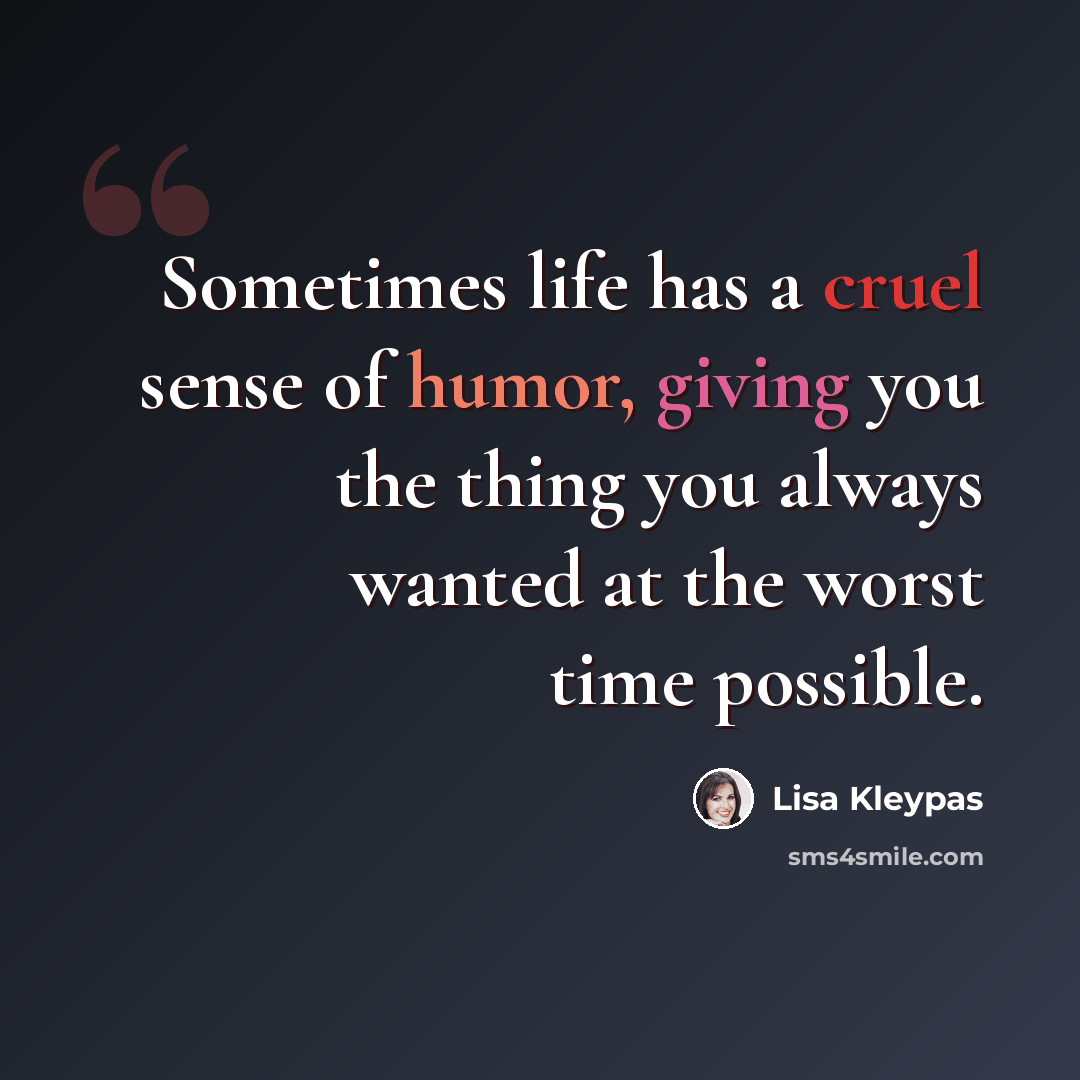 “Sometimes life has a cruel sense of humor, giving you the thing you always wanted at the worst time possible.” quote by Lisa Kleypas