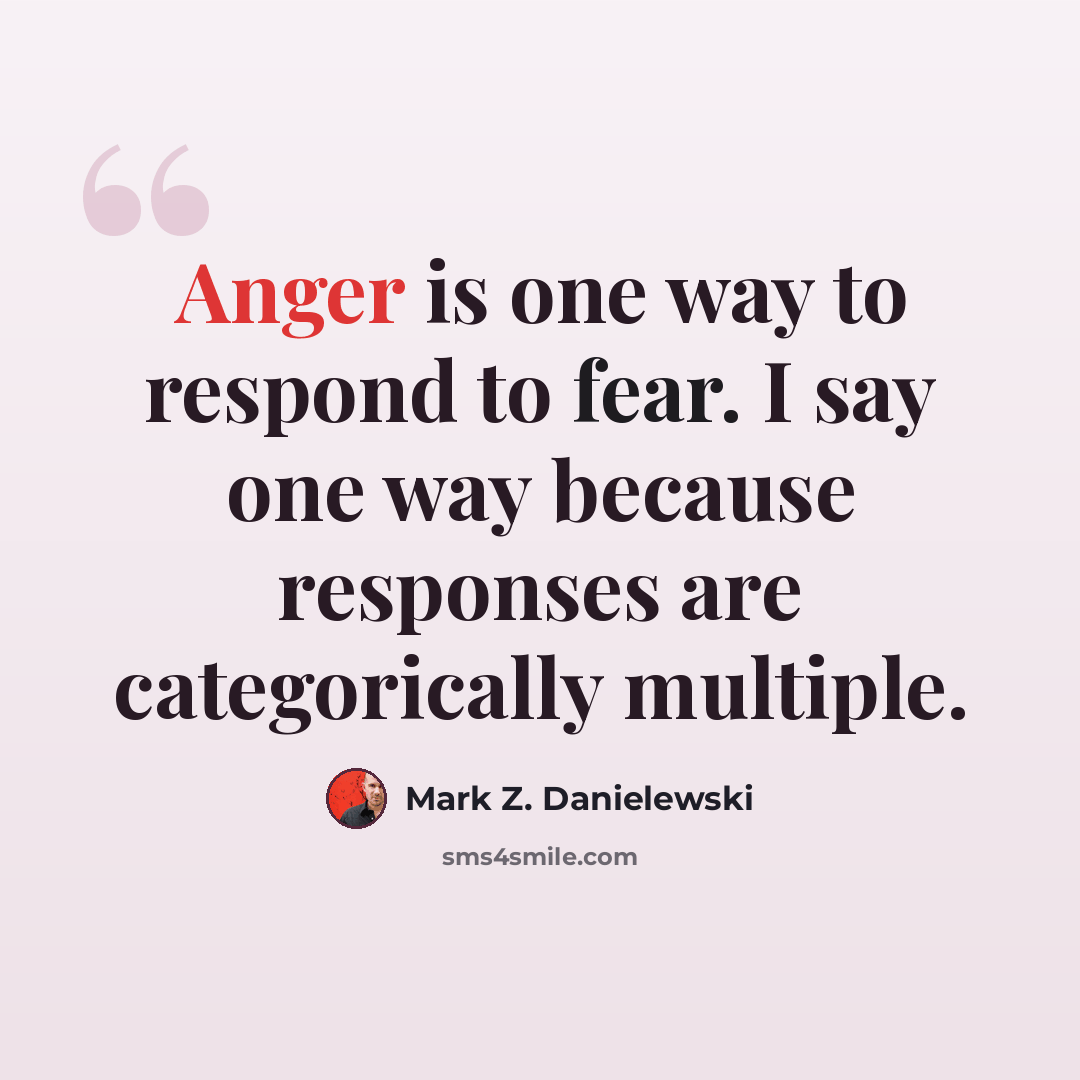 “Anger is one way to respond to fear. I say one way because responses are categorically multiple.” quote by Mark Z. Danielewski