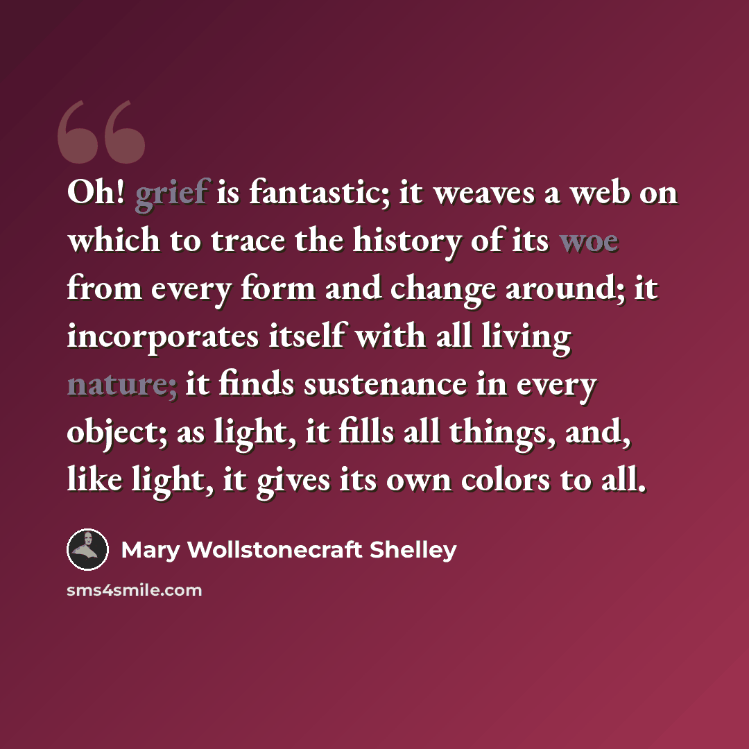 “Oh! grief is fantastic; it weaves a web on which to trace the history of its woe from every form and change around; it incorporates itself with all living nature; it finds sustenance in every object; as light, it fills all things, and, like light, it gives its own colors to all.” quote by Mary Wollstonecraft Shelley