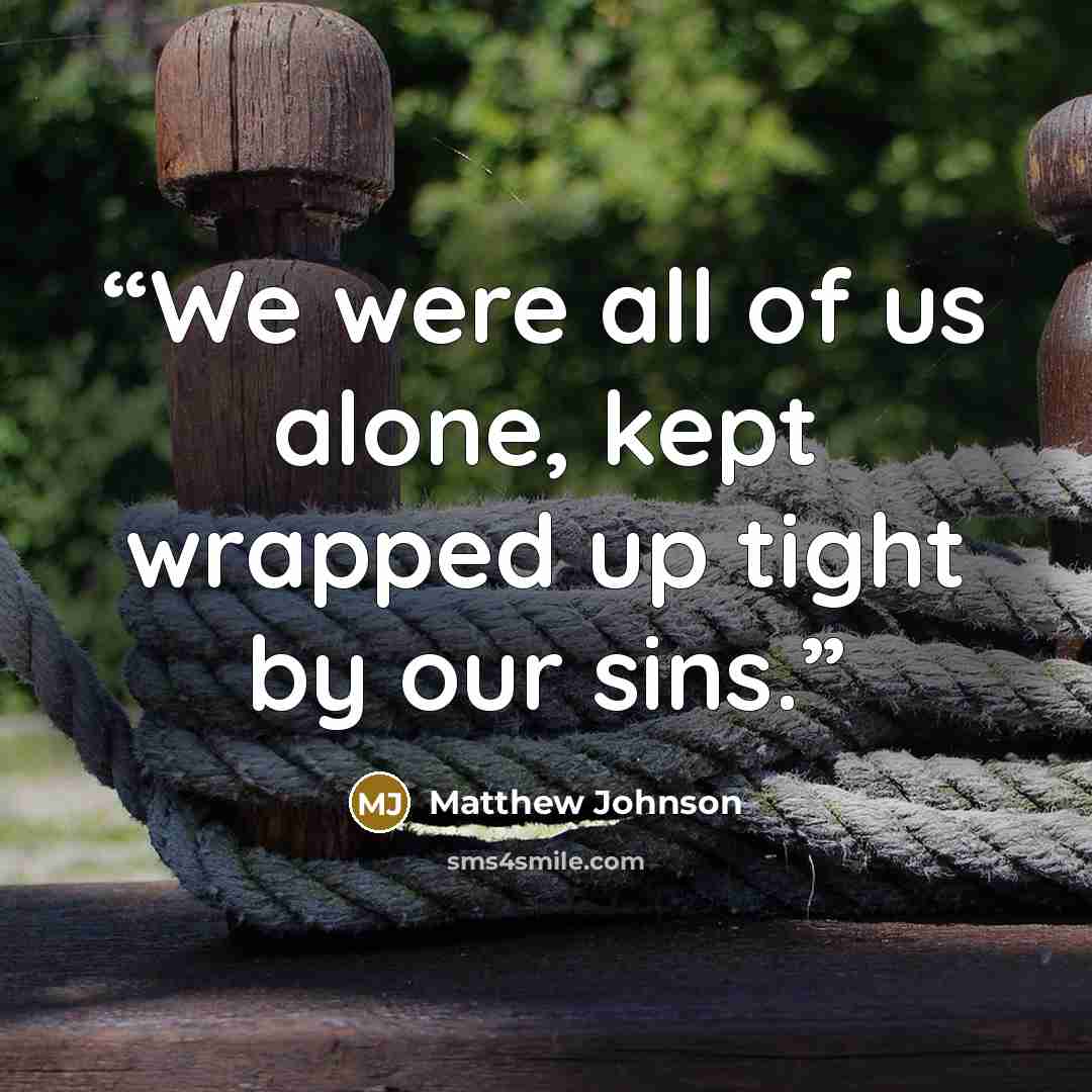 “We were all of us alone, kept wrapped up tight by our sins.” quote by Matthew Johnson