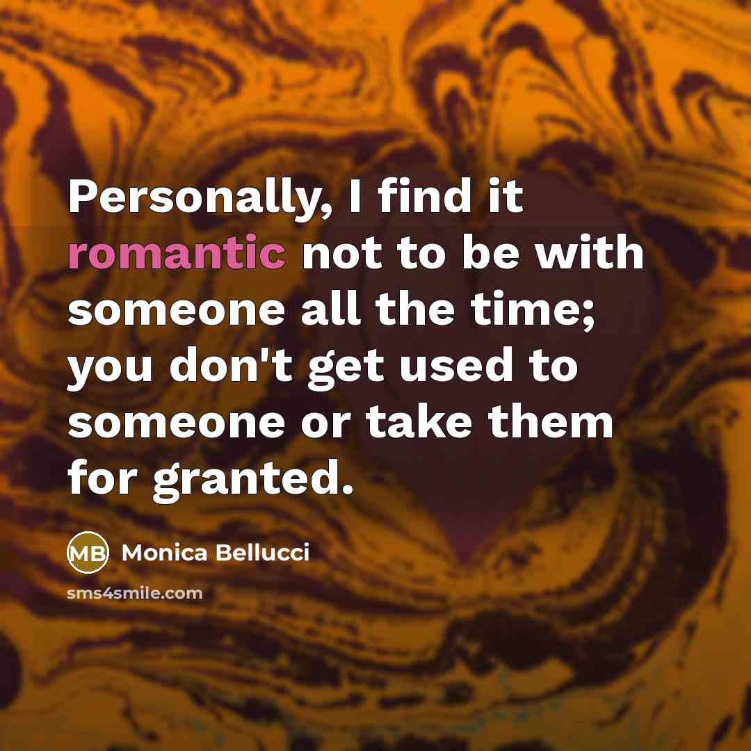 “Personally, I find it romantic not to be with someone all the time; you don't get used to someone or take them for granted.” quote by Monica Bellucci