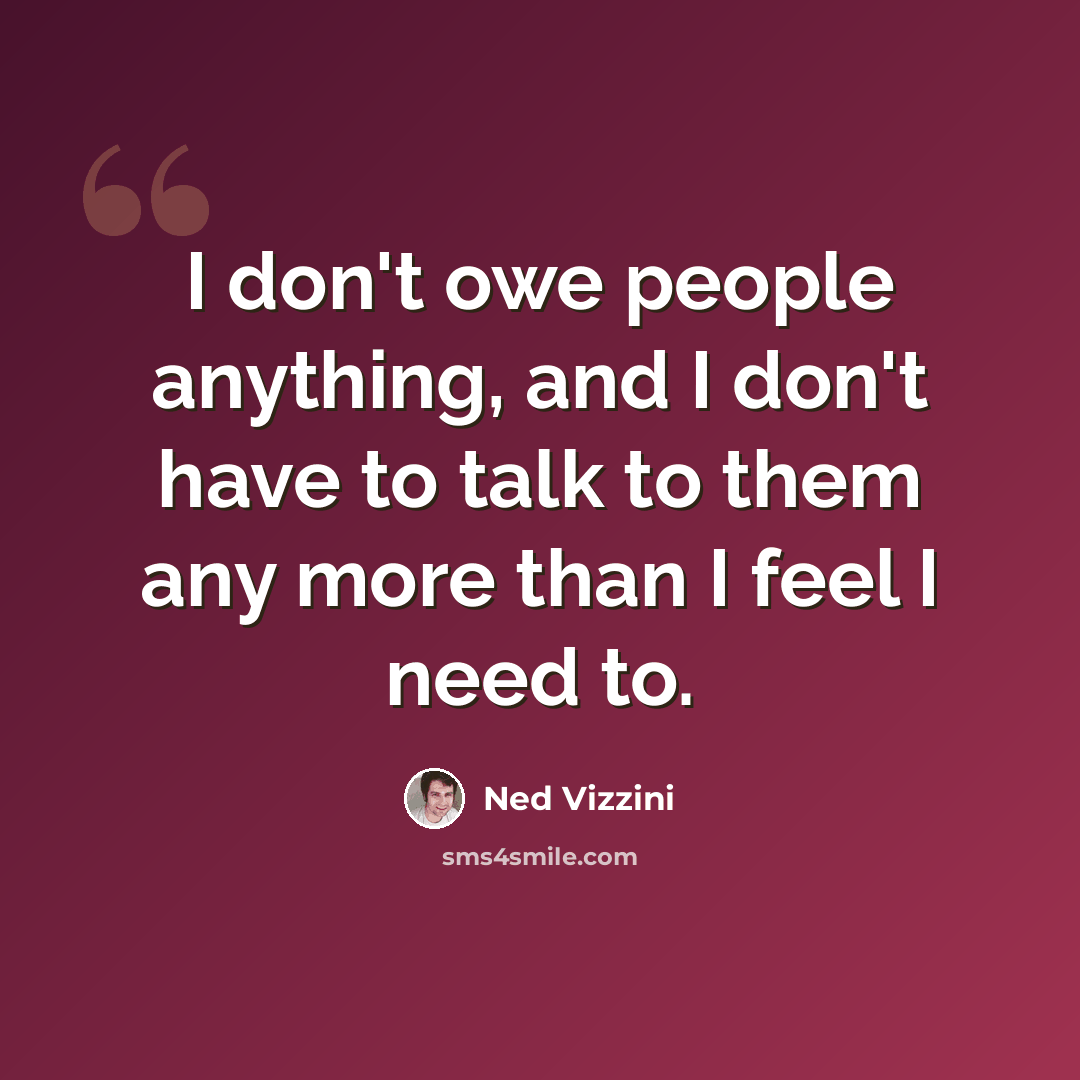“I don't owe people anything, and I don't have to talk to them any more than I feel I need to.” quote by Ned Vizzini