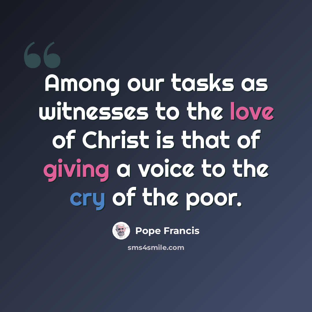 “Among our tasks as witnesses to the love of Christ is that of giving a voice to the cry of the poor.” quote by Pope Francis