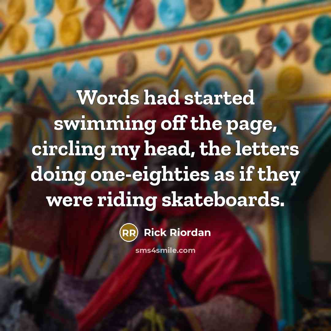 “Words had started swimming off the page, circling my head, the letters doing one-eighties as if they were riding skateboards.” quote by Rick Riordan