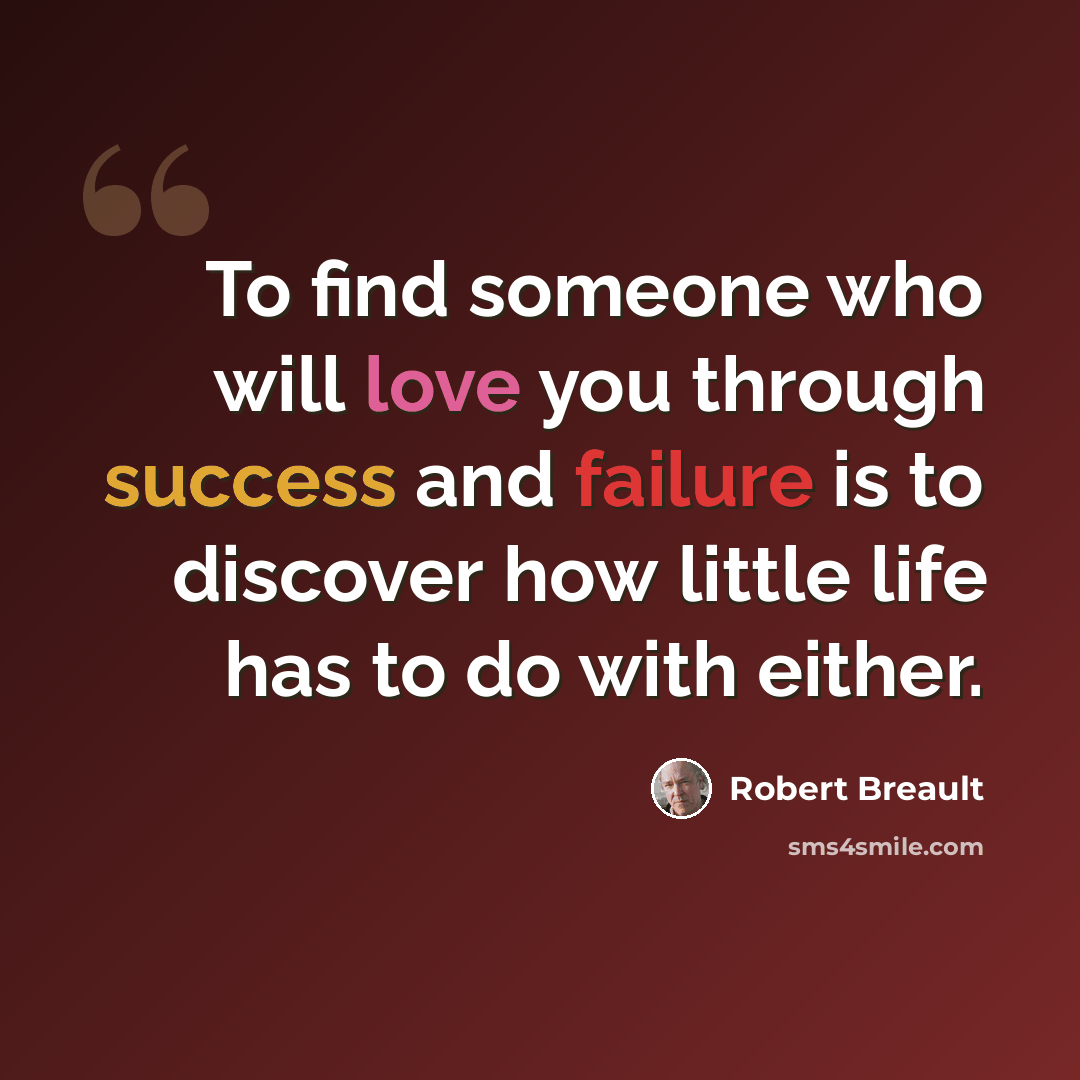 “To find someone who will love you through success and failure is to discover how little life has to do with either.” quote by Robert Breault