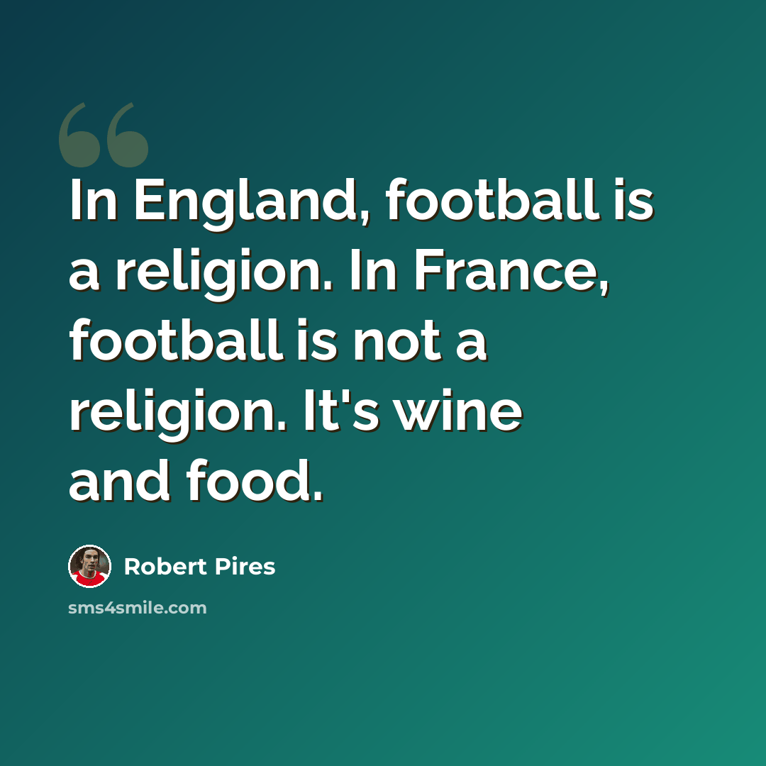 “In England, football is a religion. In France, football is not a religion. It's wine and food.” quote by Robert Pires