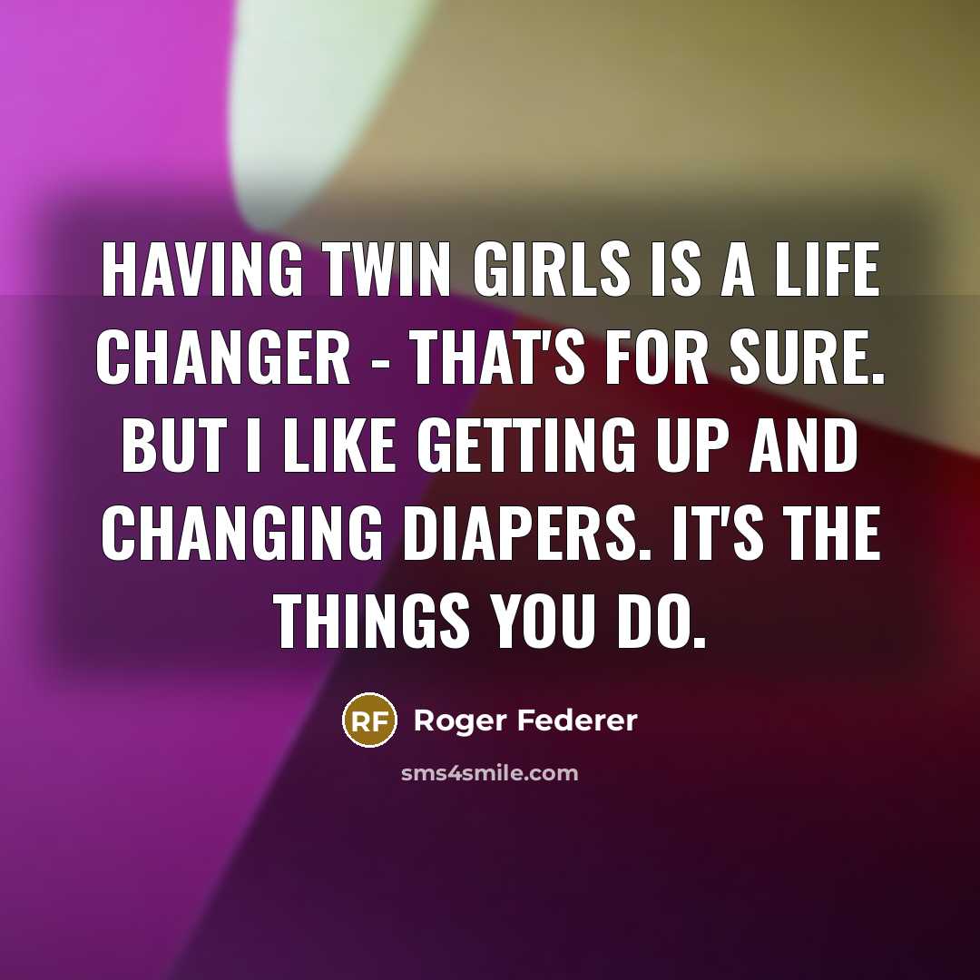 “Having twin girls is a life changer - that's for sure. But I like getting up and changing diapers. It's the things you do.” quote by Roger Federer