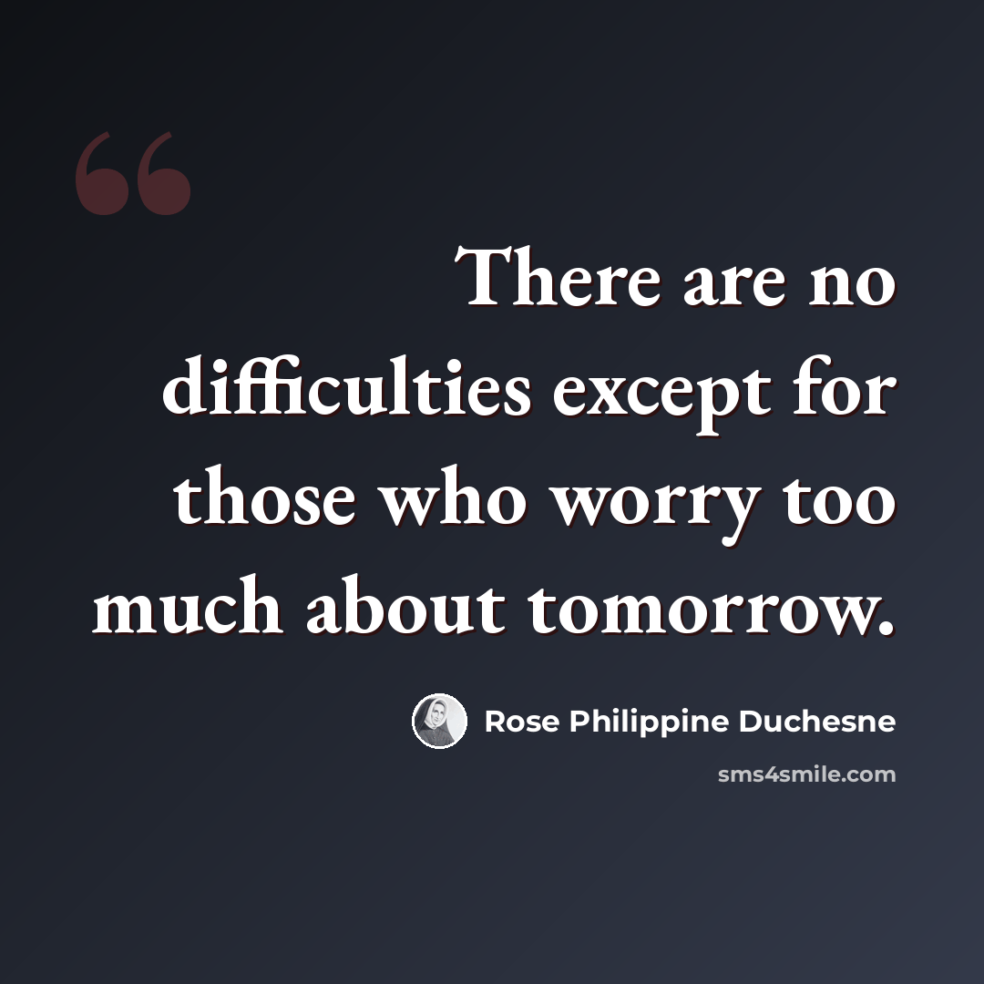 “There are no difficulties except for those who worry too much about tomorrow.” quote by Rose Philippine Duchesne
