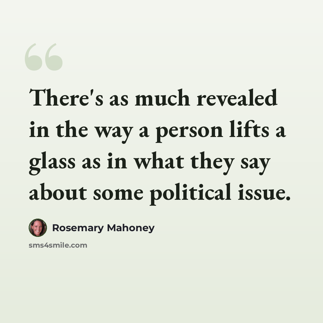 “There's as much revealed in the way a person lifts a glass as in what they say about some political issue.” quote by Rosemary Mahoney