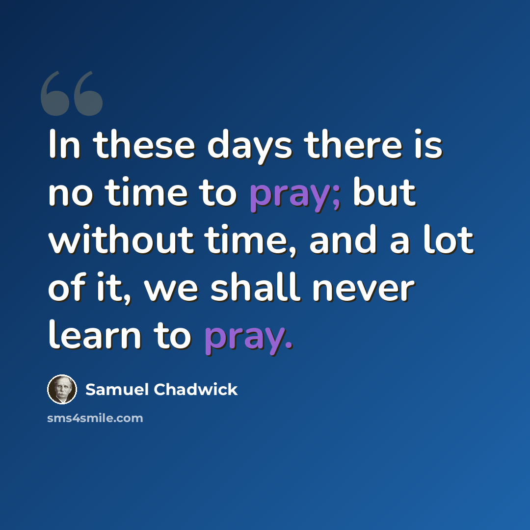 “In these days there is no time to pray; but without time, and a lot of it, we shall never learn to pray.” quote by Samuel Chadwick