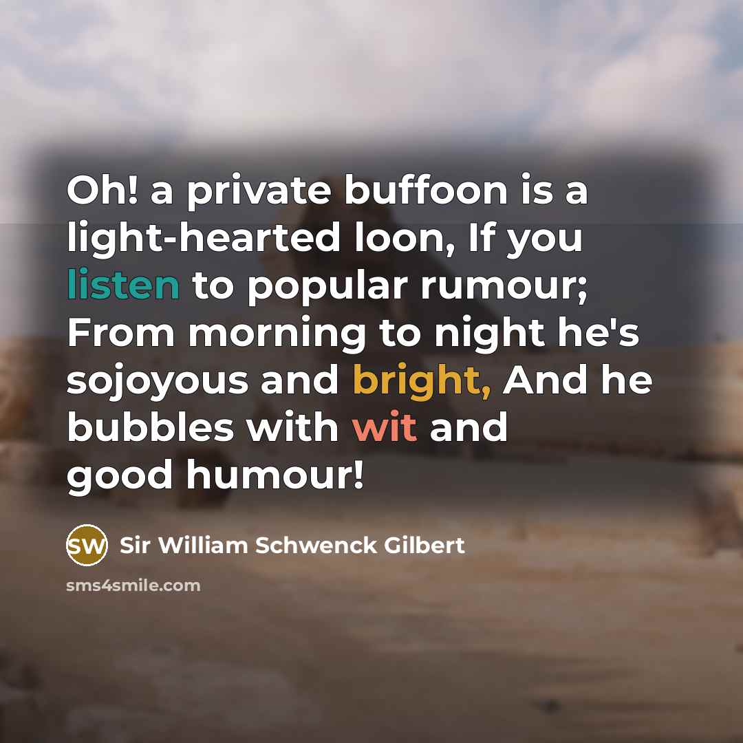“Oh! a private buffoon is a light-hearted loon, If you listen to popular rumour; From morning to night he's sojoyous and bright, And he bubbles with wit and good humour!” quote by Sir William Schwenck Gilbert