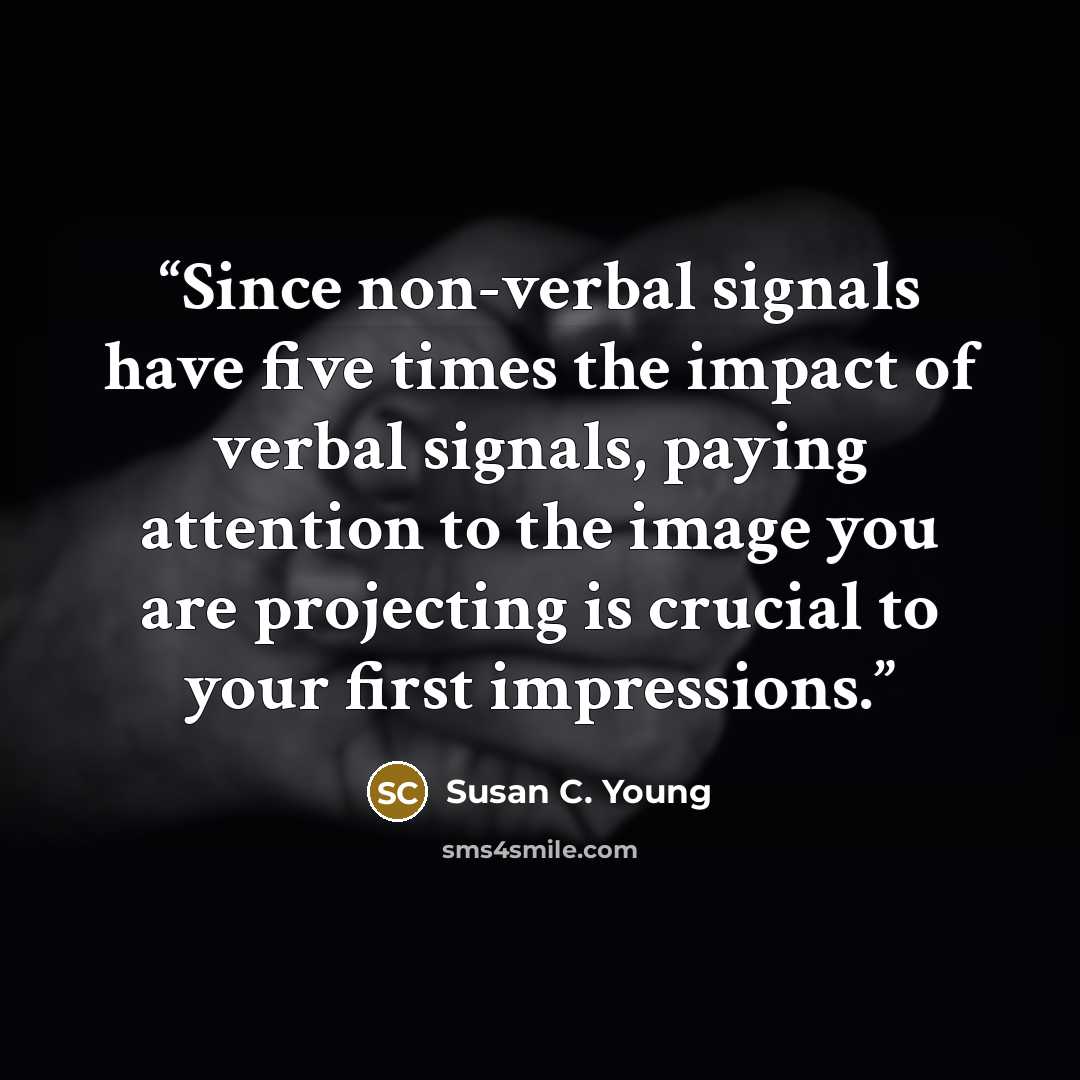 “Since non-verbal signals have five times the impact of verbal signals, paying attention to the image you are projecting is crucial to your first impressions.” quote by Susan C. Young