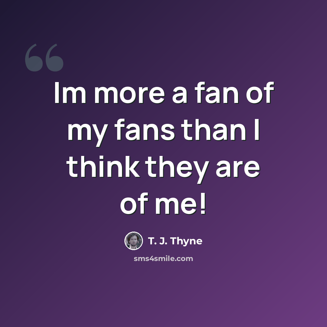 “Im more a fan of my fans than I think they are of me!” quote by T. J. Thyne