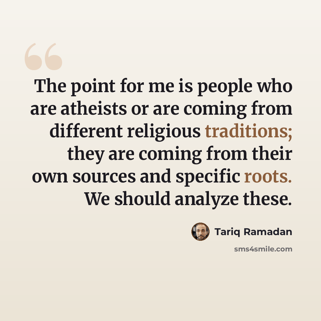 “The point for me is people who are atheists or are coming from different religious traditions; they are coming from their own sources and specific roots. We should analyze these.” quote by Tariq Ramadan
