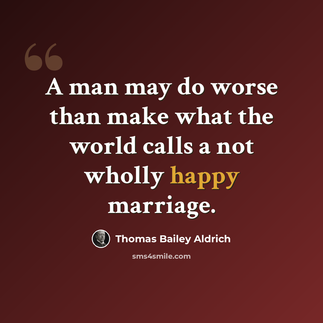 “A man may do worse than make what the world calls a not wholly happy marriage.” quote by Thomas Bailey Aldrich