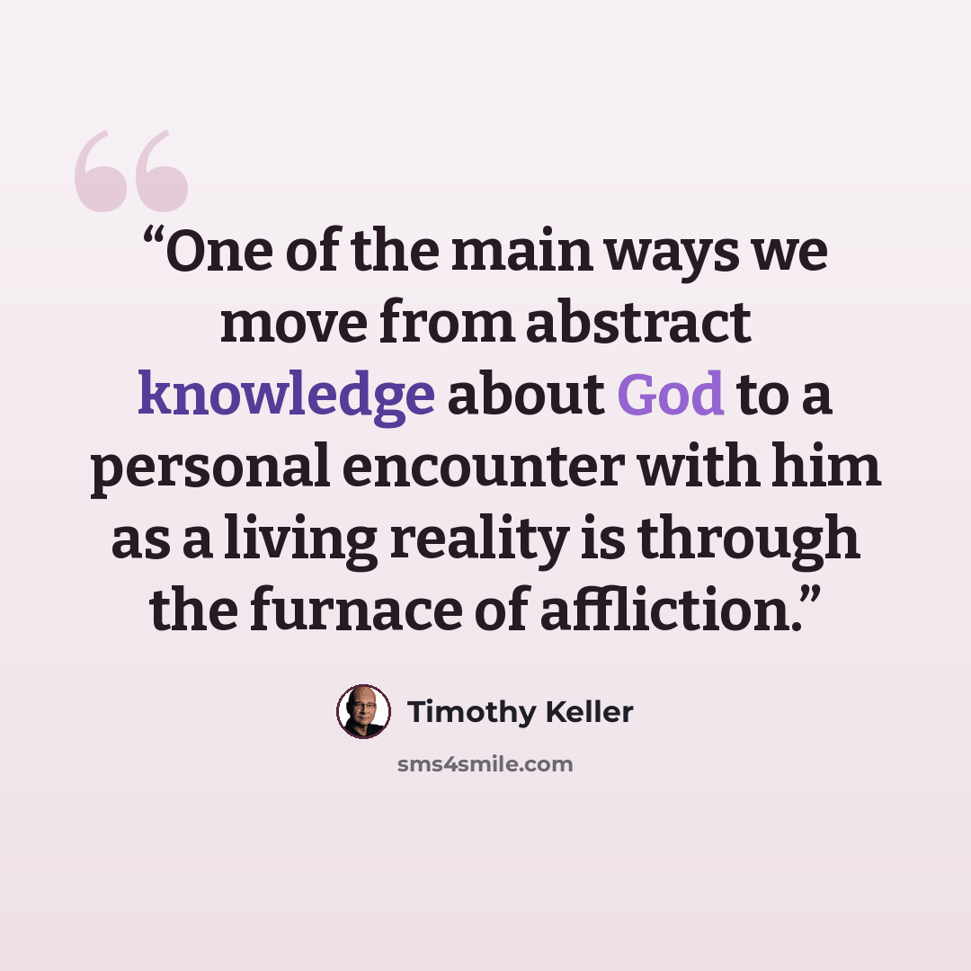 “One of the main ways we move from abstract knowledge about God to a personal encounter with him as a living reality is through the furnace of affliction.” quote by Timothy Keller