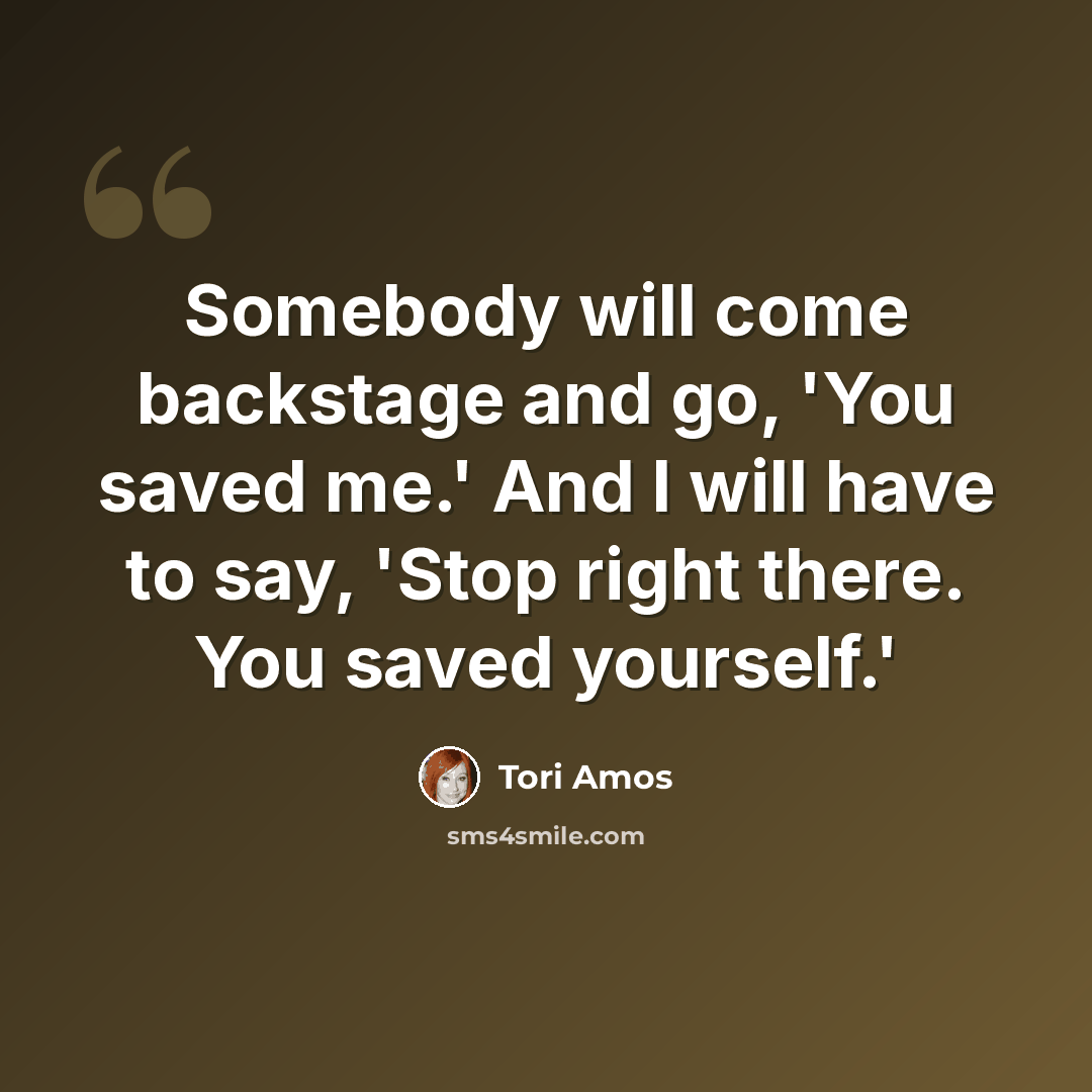 “Somebody will come backstage and go, 'You saved me.' And I will have to say, 'Stop right there. You saved yourself.'” quote by Tori Amos