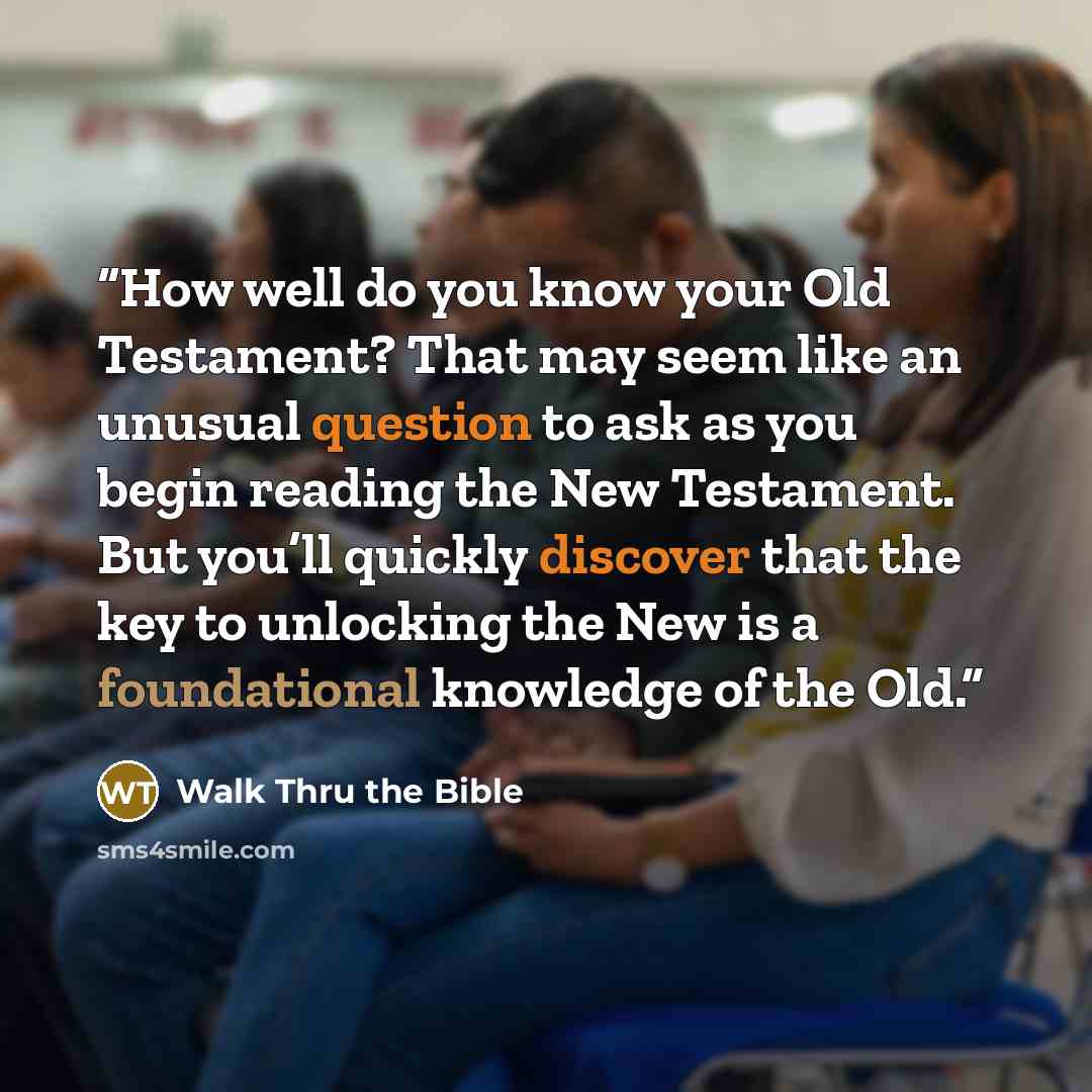 “How well do you know your Old Testament? That may seem like an unusual question to ask as you begin reading the New Testament. But you’ll quickly discover that the key to unlocking the New is a foundational knowledge of the Old.” quote by Walk Thru the Bible