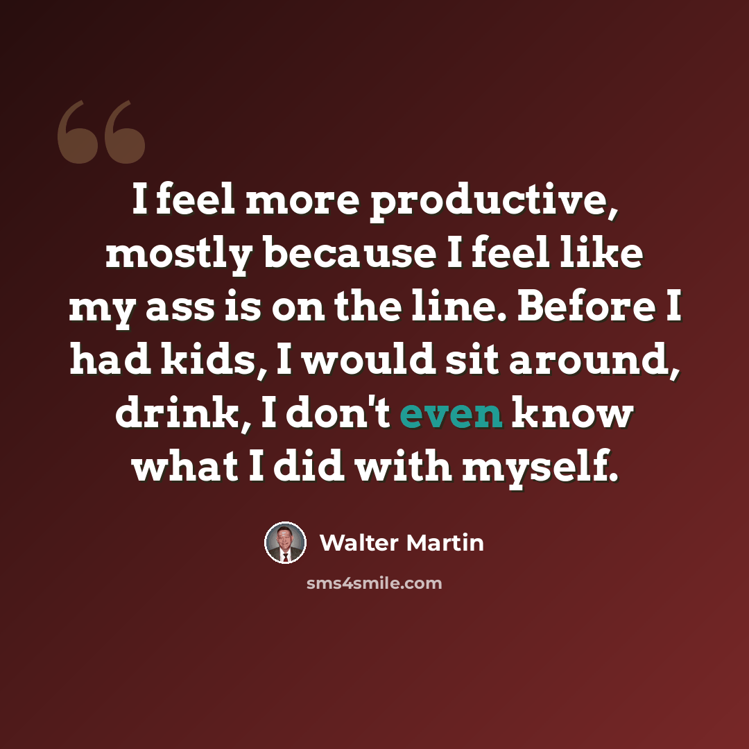 “I feel more productive, mostly because I feel like my ass is on the line. Before I had kids, I would sit around, drink, I don't even know what I did with myself.” quote by Walter Martin