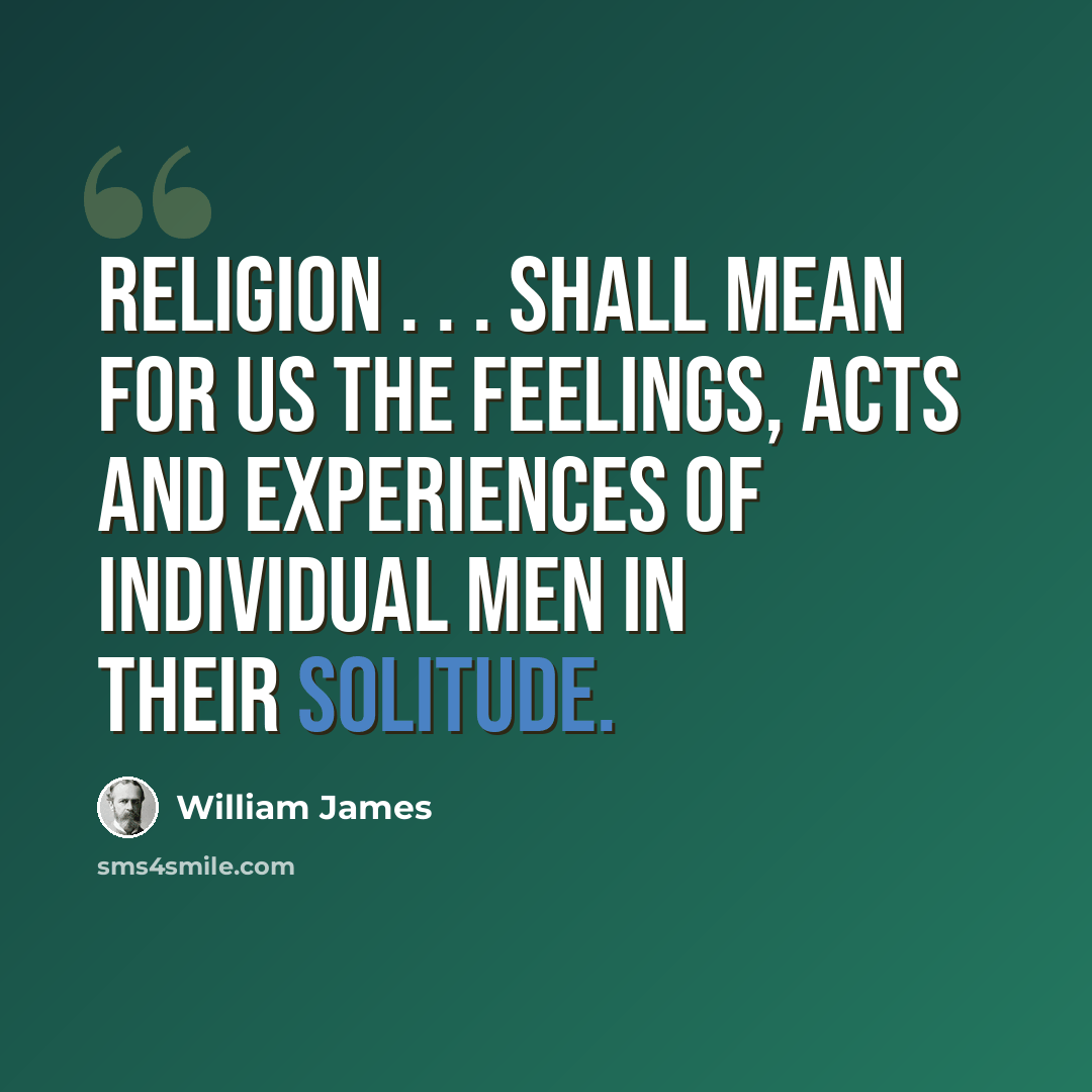 “Religion . . . shall mean for us the feelings, acts and experiences of individual men in their solitude.” quote by William James