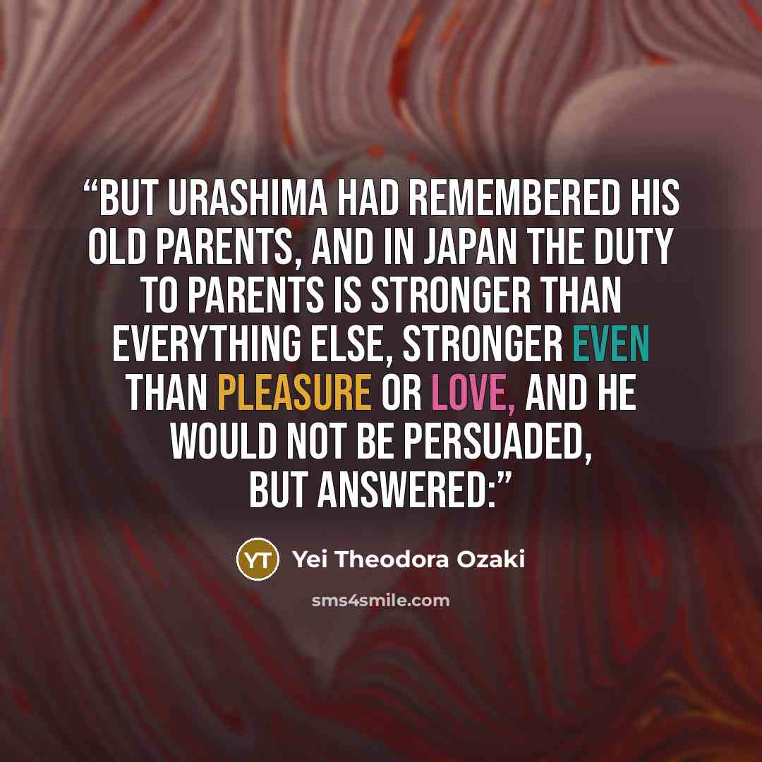 “But Urashima had remembered his old parents, and in Japan the duty to parents is stronger than everything else, stronger even than pleasure or love, and he would not be persuaded, but answered:” quote by Yei Theodora Ozaki