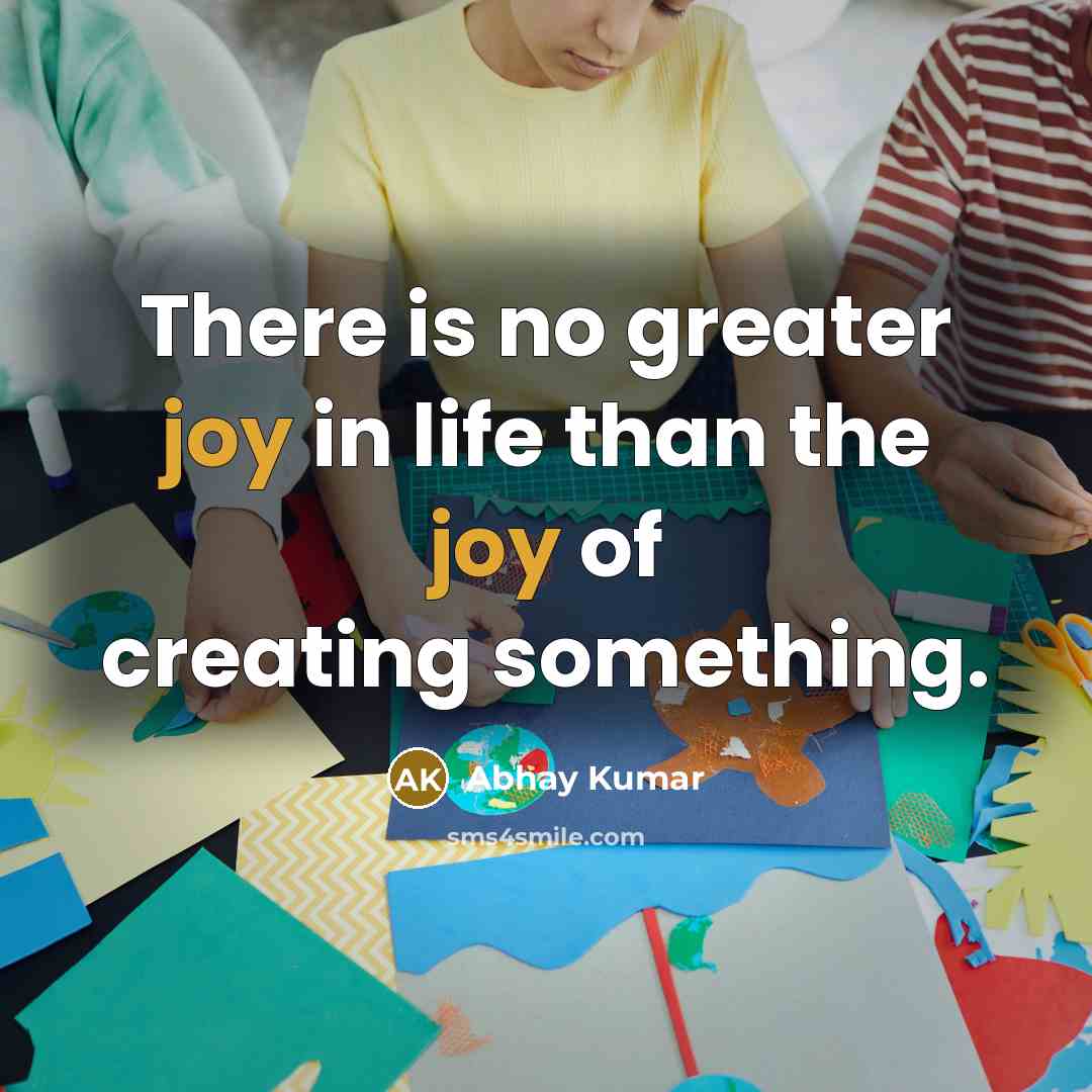 “There is no greater joy in life than the joy of creating something.” quote by Abhay Kumar