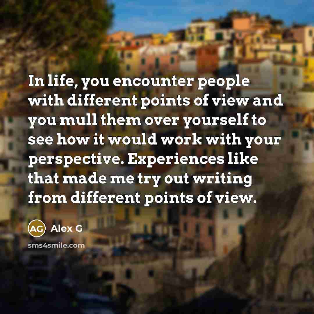 “In life, you encounter people with different points of view and you mull them over yourself to see how it would work with your perspective. Experiences like that made me try out writing from different points of view.” quote by Alex G