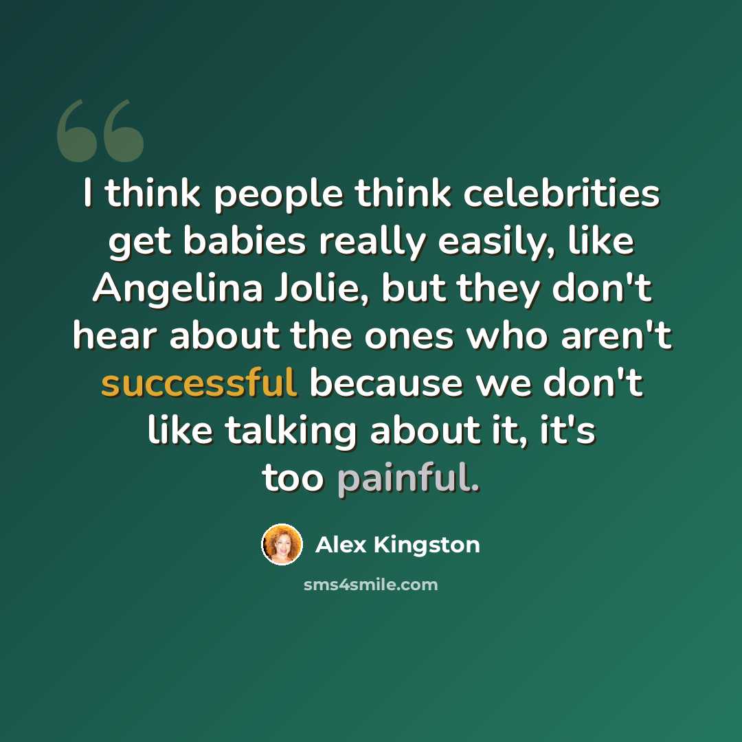 “I think people think celebrities get babies really easily, like Angelina Jolie, but they don't hear about the ones who aren't successful because we don't like talking about it, it's too painful.” quote by Alex Kingston