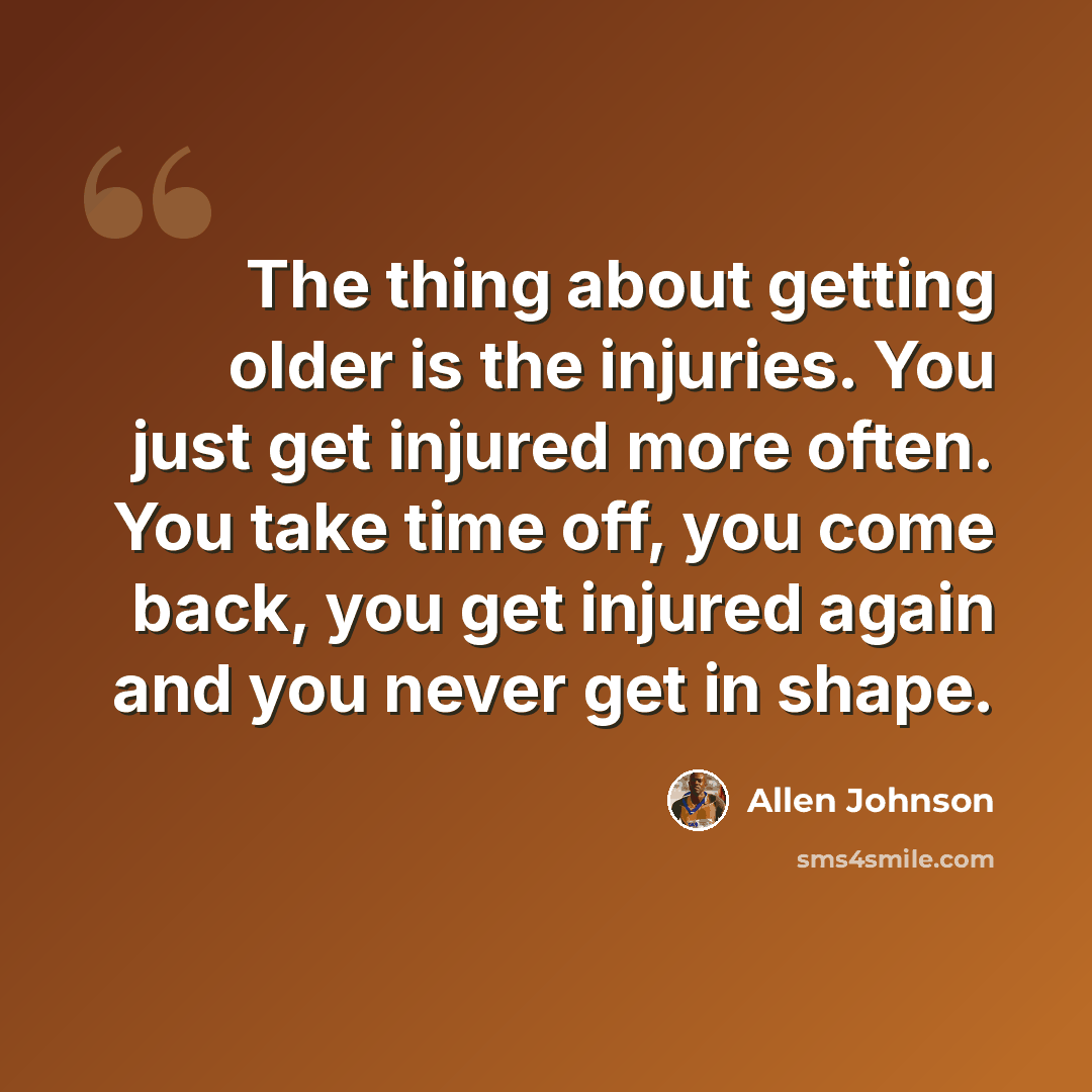 “The thing about getting older is the injuries. You just get injured more often. You take time off, you come back, you get injured again and you never get in shape.” quote by Allen Johnson