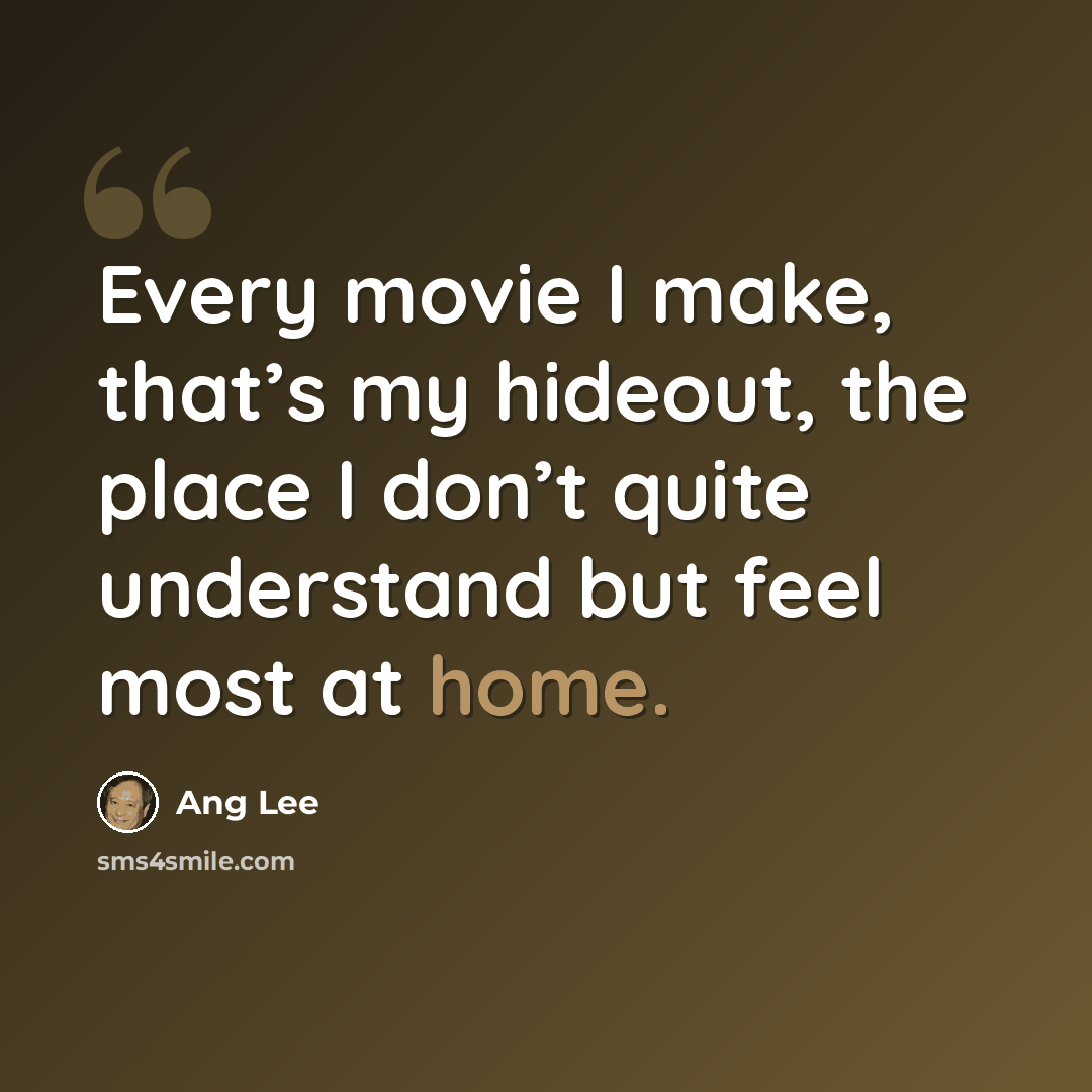 “Every movie I make, that’s my hideout, the place I don’t quite understand but feel most at home.” quote by Ang Lee
