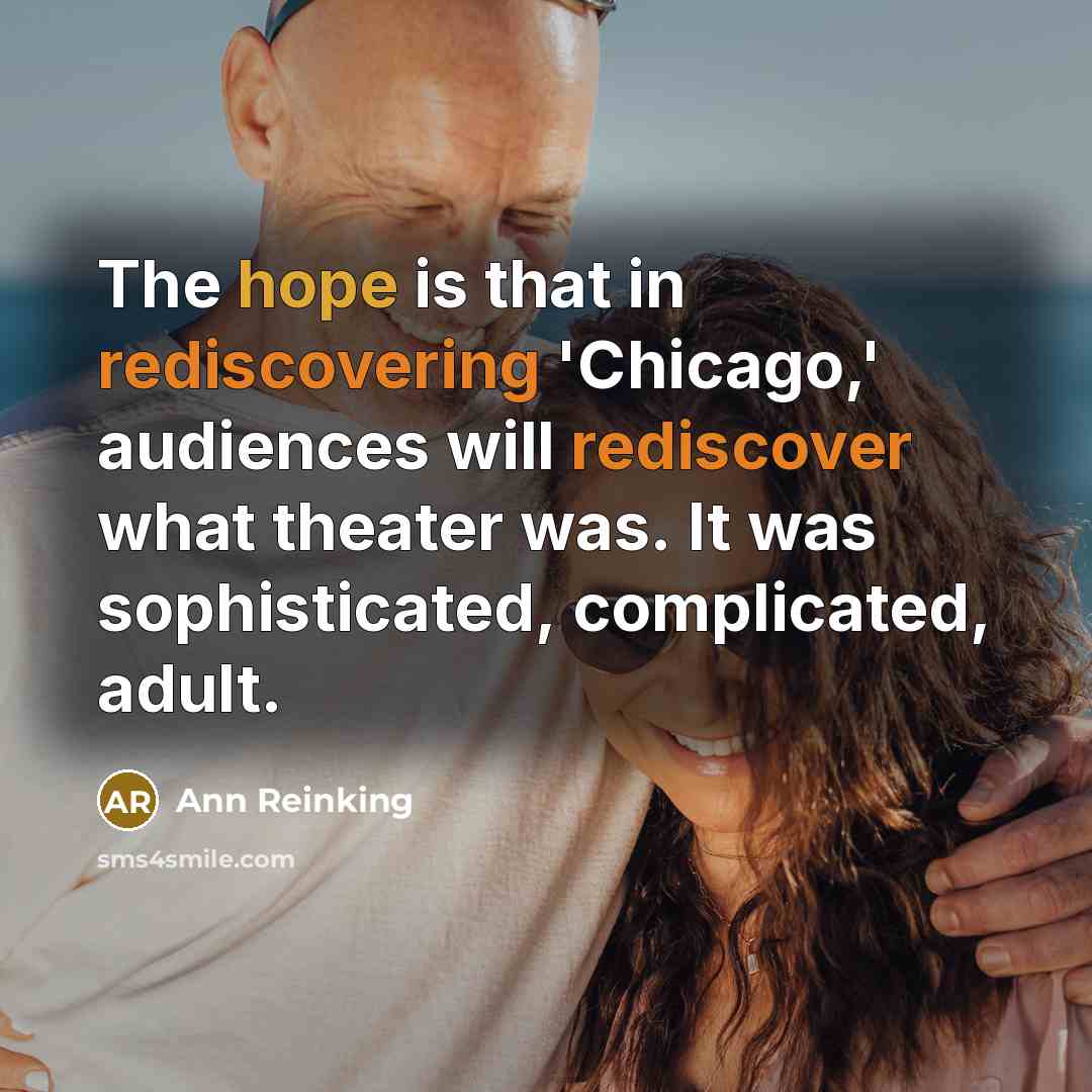 “The hope is that in rediscovering 'Chicago,' audiences will rediscover what theater was. It was sophisticated, complicated, adult.” quote by Ann Reinking