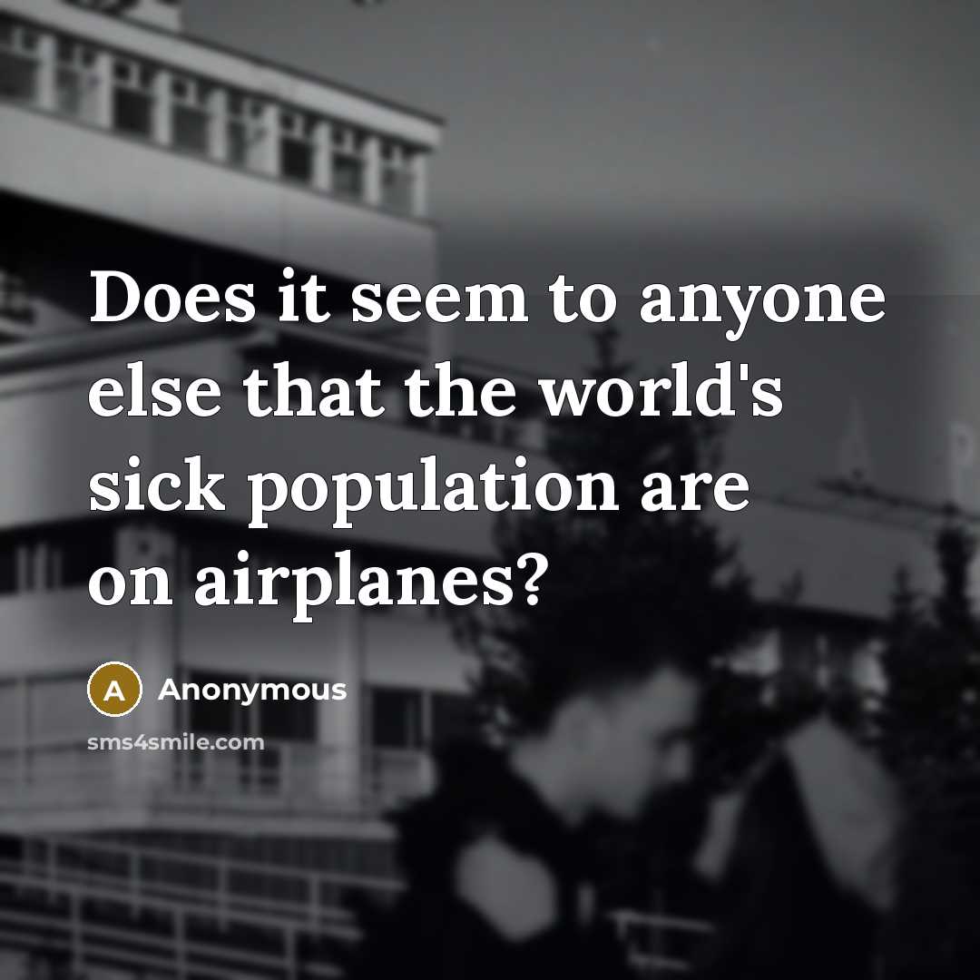 “Does it seem to anyone else that the world's sick population are on airplanes?” quote by Anonymous