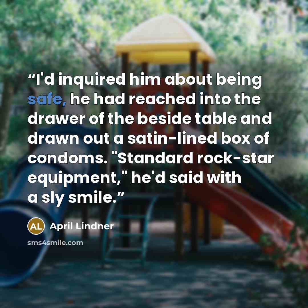 “I'd inquired him about being safe, he had reached into the drawer of the beside table and drawn out a satin-lined box of condoms. "Standard rock-star equipment," he'd said with a sly smile.” quote by April Lindner