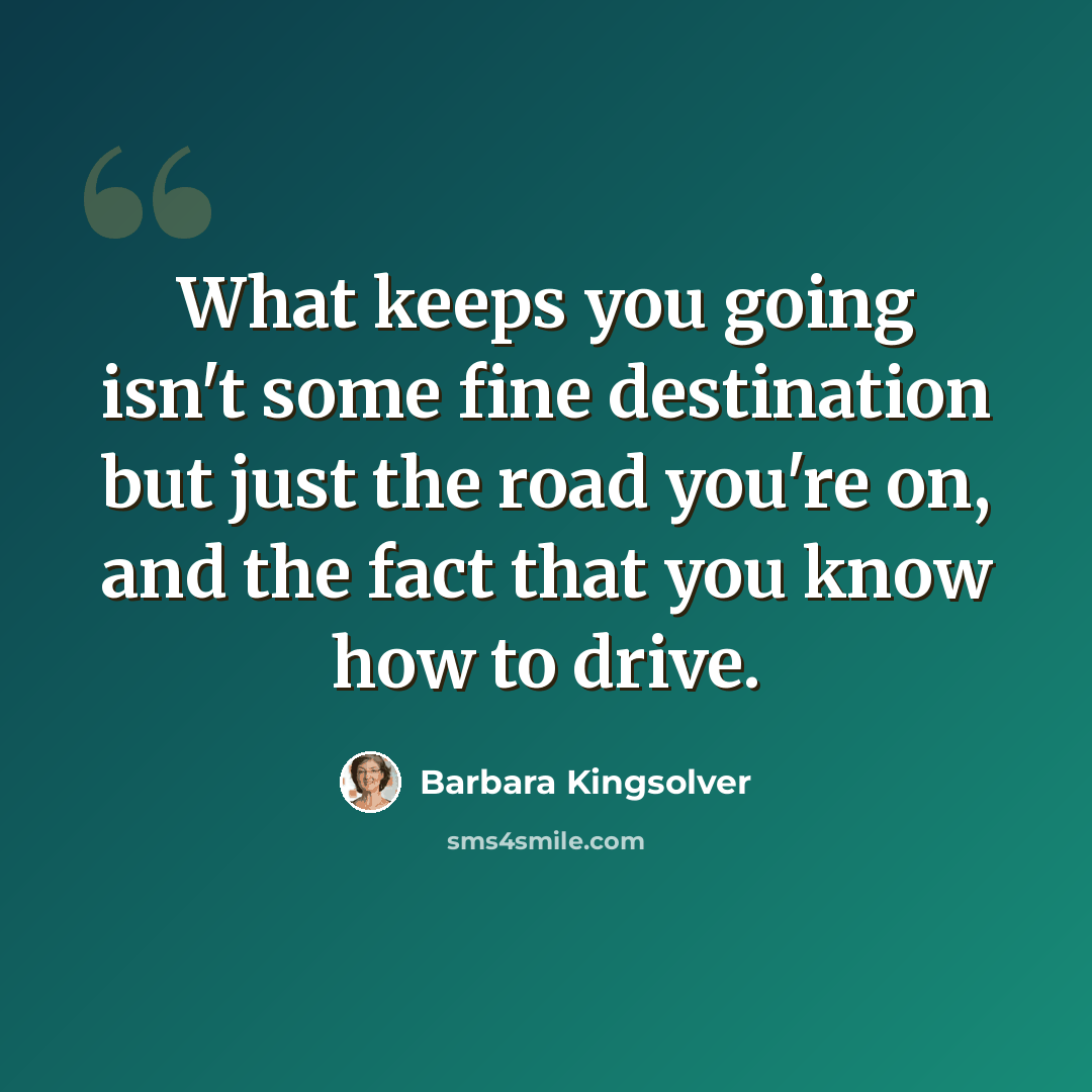 “What keeps you going isn't some fine destination but just the road you're on, and the fact that you know how to drive.” quote by Barbara Kingsolver