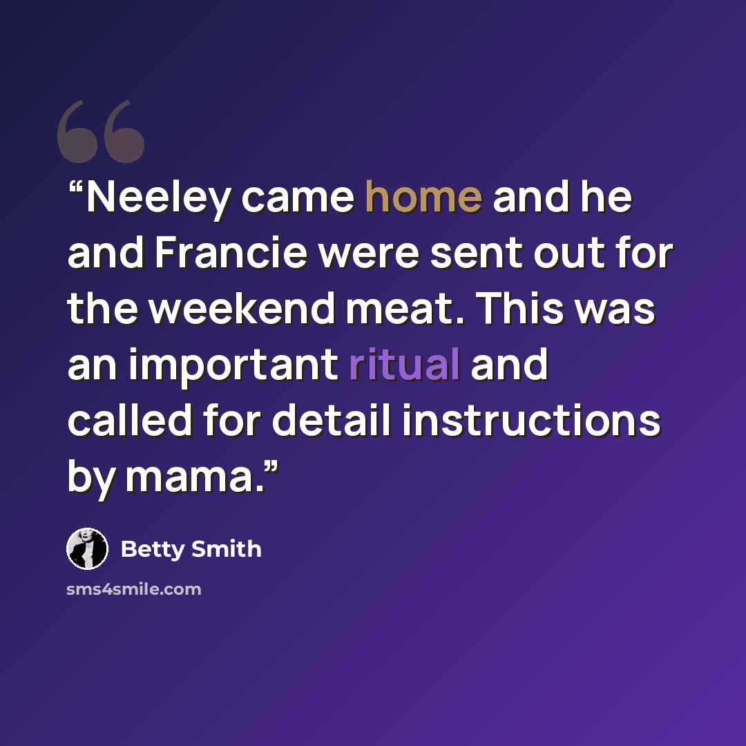 “Neeley came home and he and Francie were sent out for the weekend meat. This was an important ritual and called for detail instructions by mama.” quote by Betty Smith