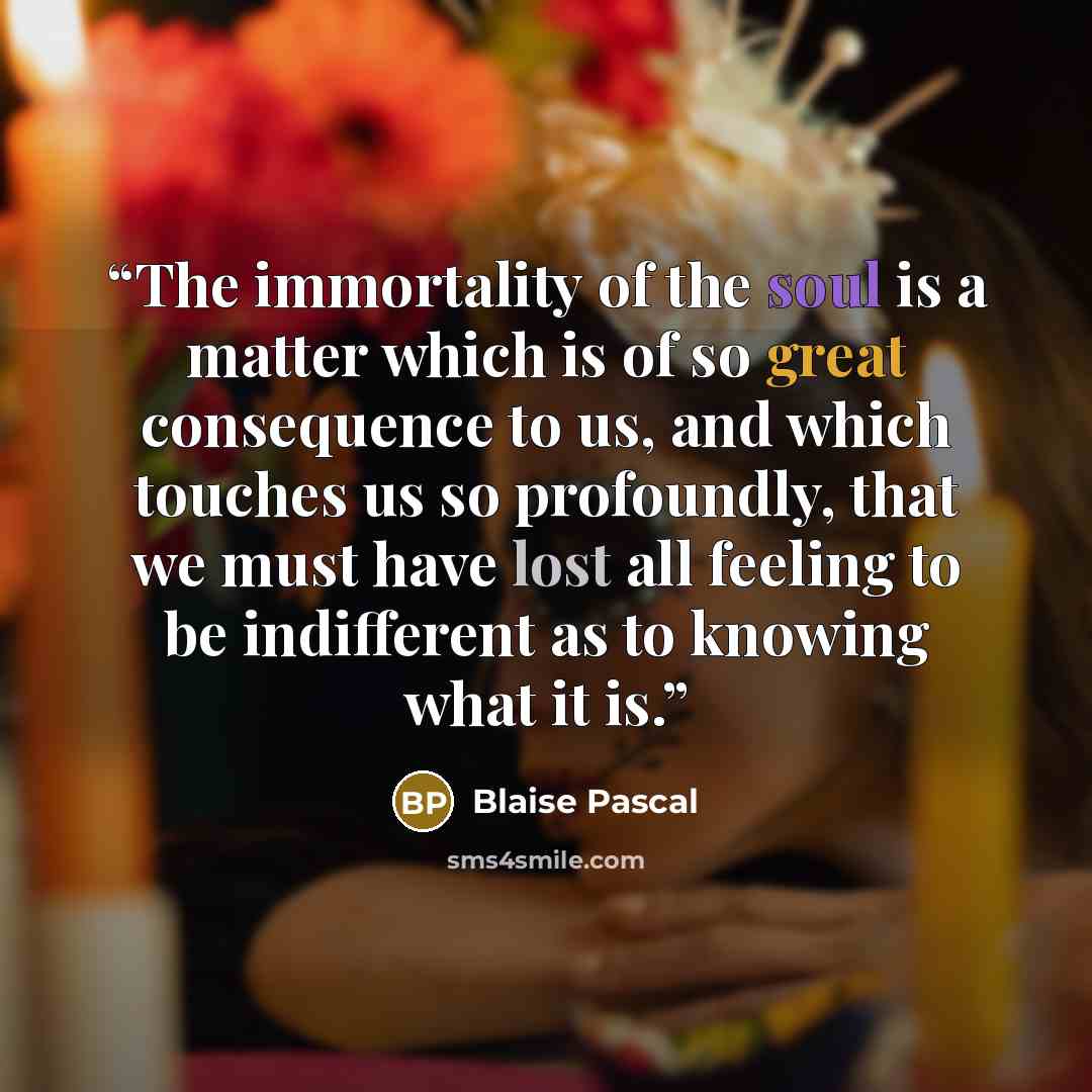 “The immortality of the soul is a matter which is of so great consequence to us, and which touches us so profoundly, that we must have lost all feeling to be indifferent as to knowing what it is.” quote by Blaise Pascal
