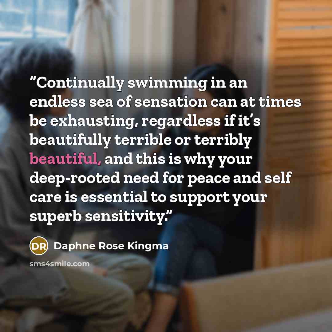 “Continually swimming in an endless sea of sensation can at times be exhausting, regardless if it’s beautifully terrible or terribly beautiful, and this is why your deep-rooted need for peace and self care is essential to support your superb sensitivity.” quote by Daphne Rose Kingma