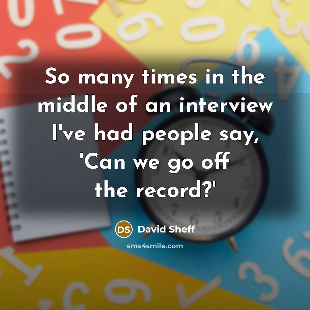 “So many times in the middle of an interview I've had people say, 'Can we go off the record?'” quote by David Sheff