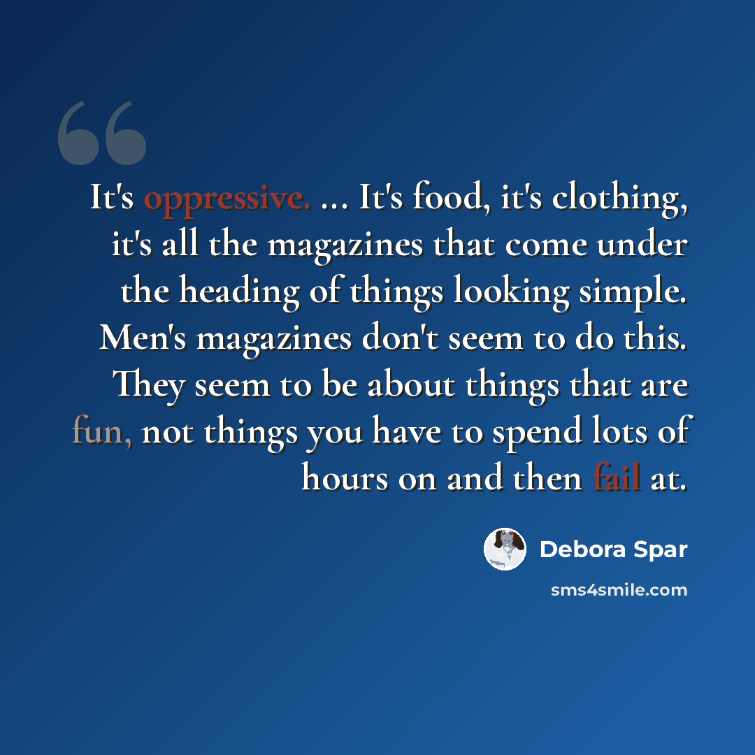 “It's oppressive. ... It's food, it's clothing, it's all the magazines that come under the heading of things looking simple. Men's magazines don't seem to do this. They seem to be about things that are fun, not things you have to spend lots of hours on and then fail at.” quote by Debora Spar