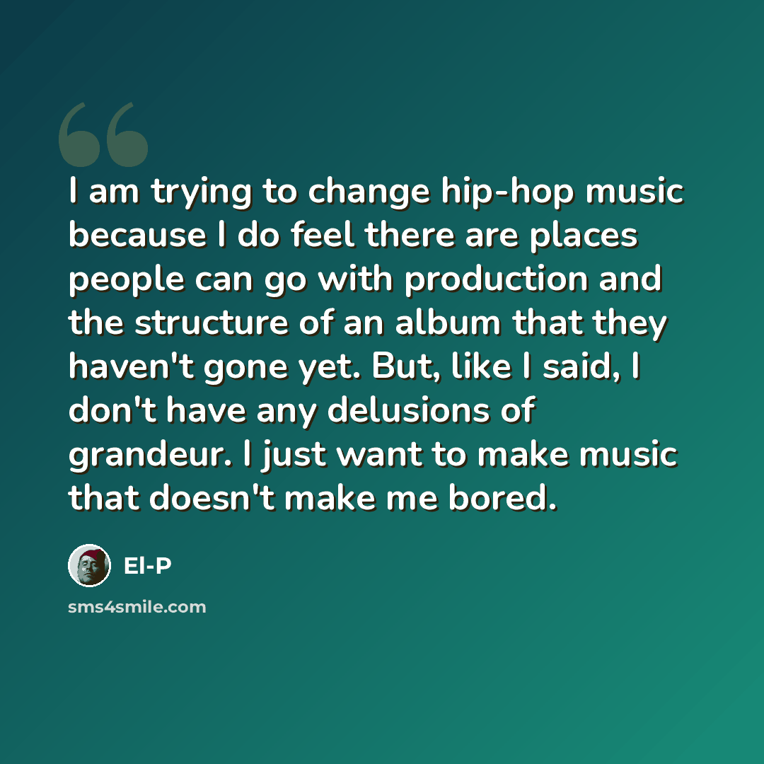 “I am trying to change hip-hop music because I do feel there are places people can go with production and the structure of an album that they haven't gone yet. But, like I said, I don't have any delusions of grandeur. I just want to make music that doesn't make me bored.” quote by El-P
