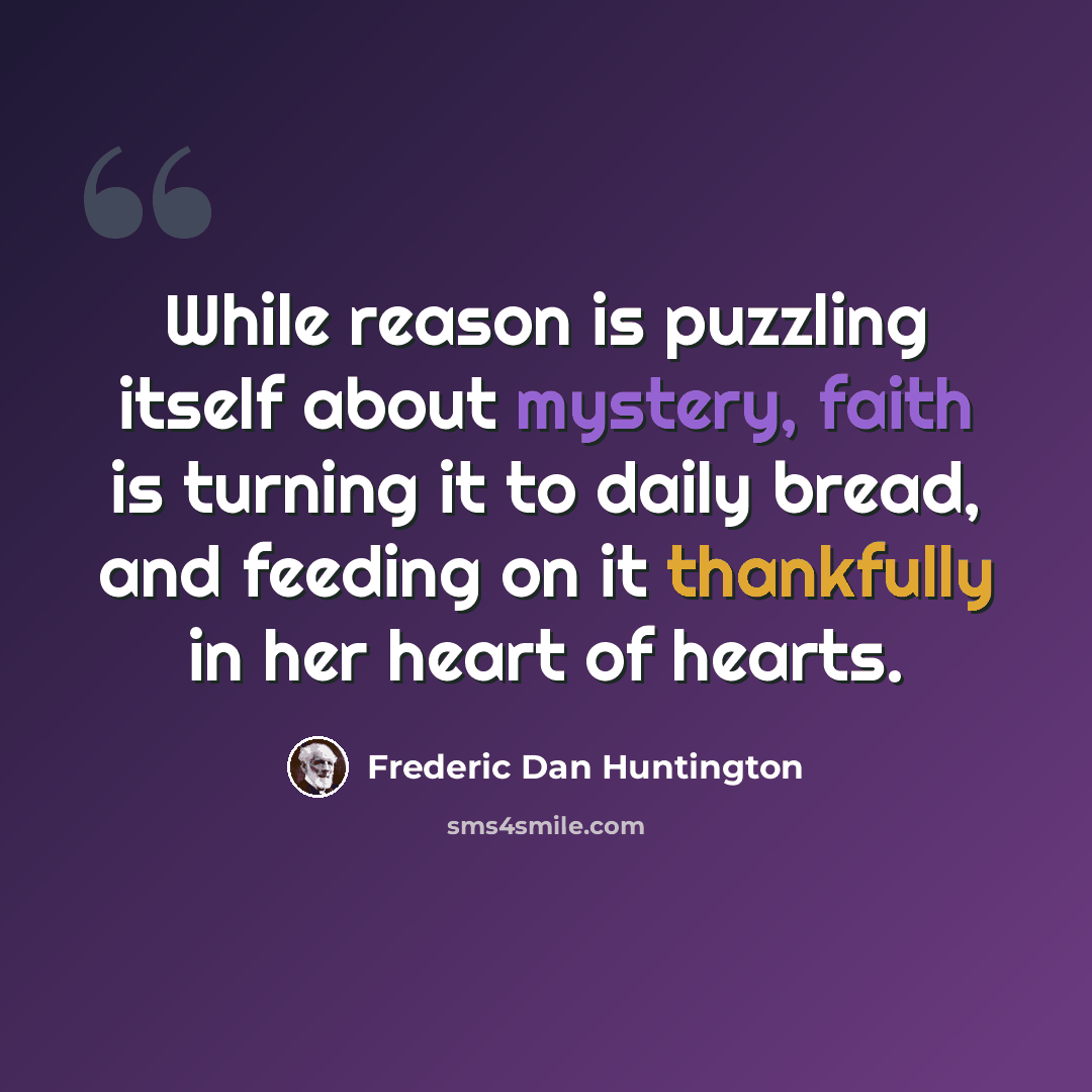 “While reason is puzzling itself about mystery, faith is turning it to daily bread, and feeding on it thankfully in her heart of hearts.” quote by Frederic Dan Huntington