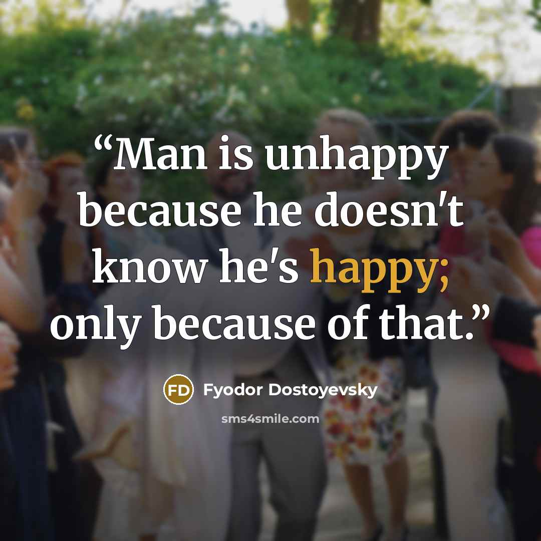 “Man is unhappy because he doesn't know he's happy; only because of that.” quote by Fyodor Dostoyevsky