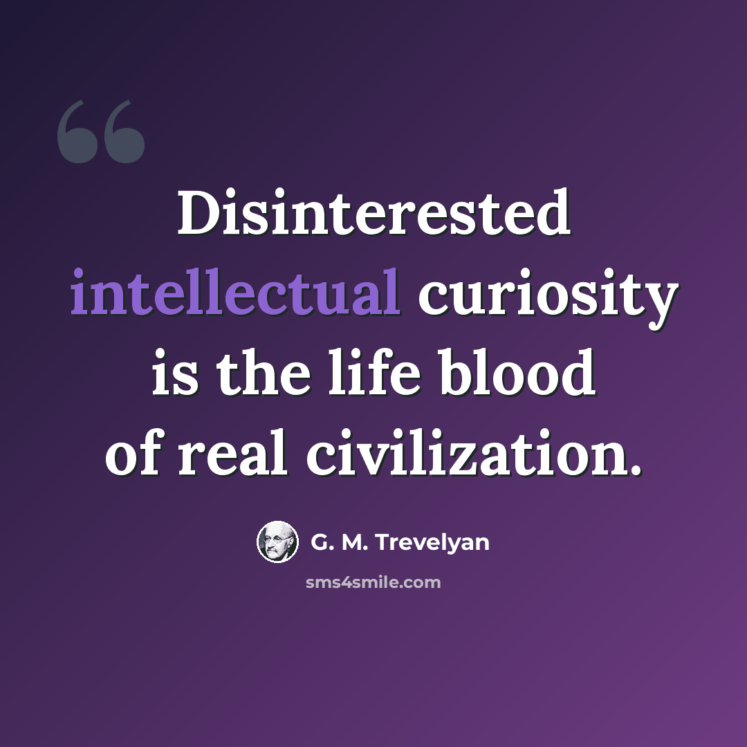“Disinterested intellectual curiosity is the life blood of real civilization.” quote by G. M. Trevelyan