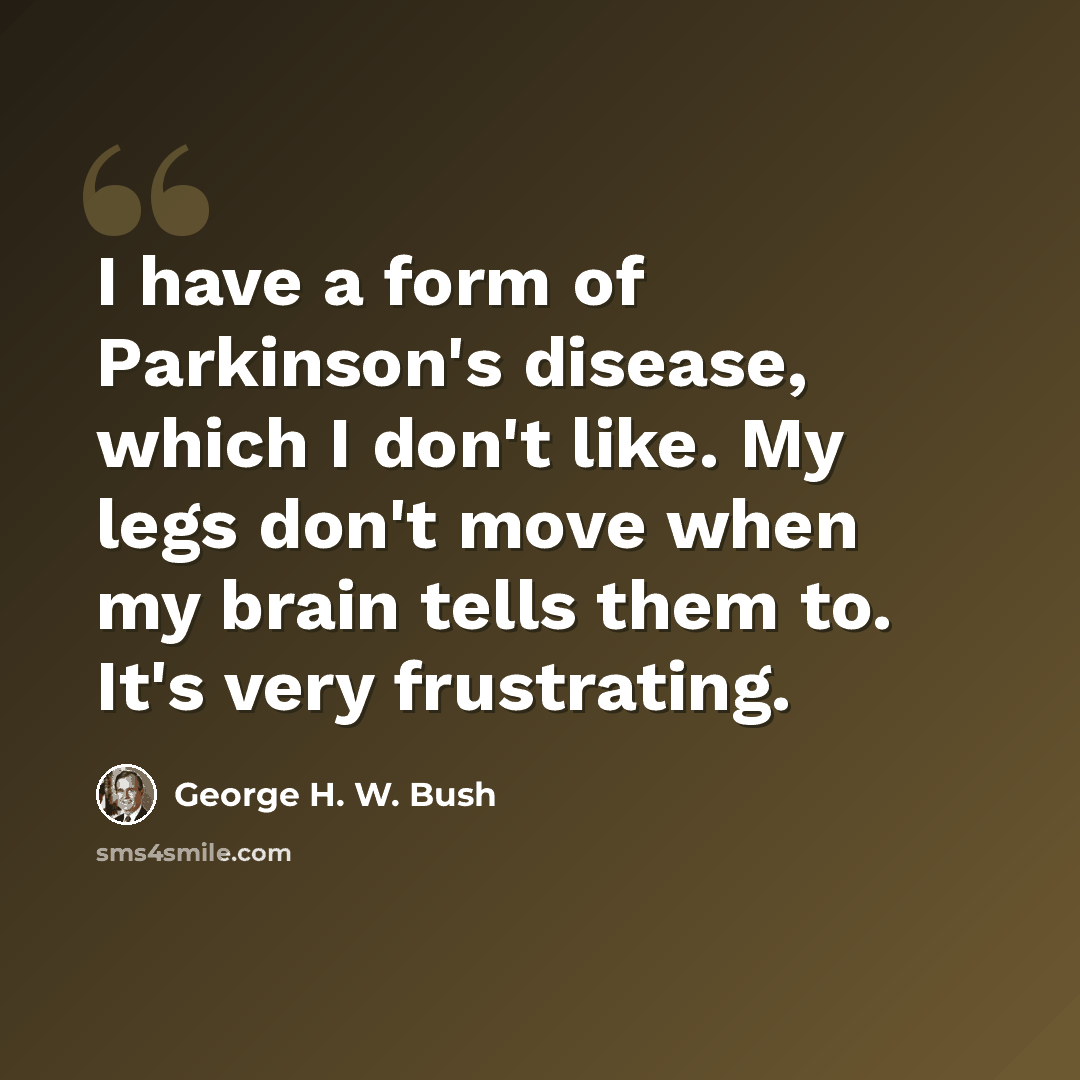 “I have a form of Parkinson's disease, which I don't like. My legs don't move when my brain tells them to. It's very frustrating.” quote by George H. W. Bush