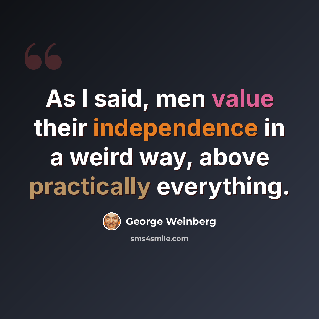 “As I said, men value their independence in a weird way, above practically everything.” quote by George Weinberg