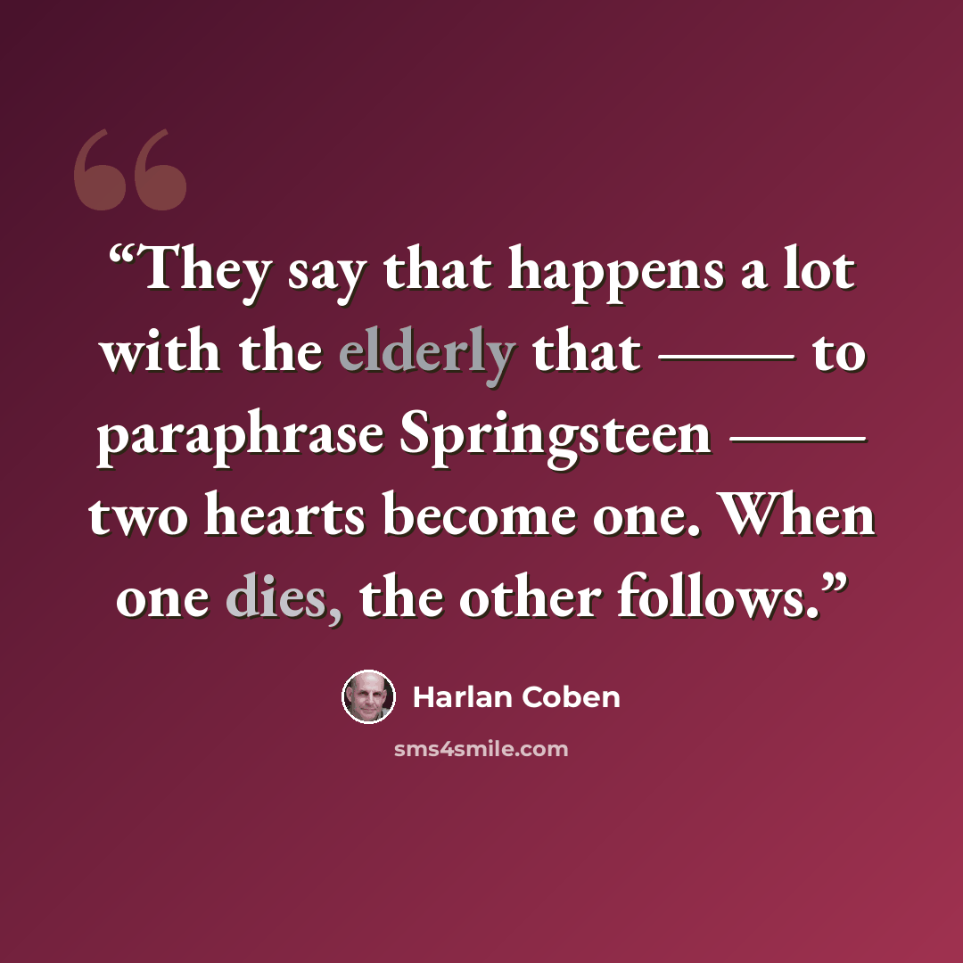 “They say that happens a lot with the elderly that ― to paraphrase Springsteen ― two hearts become one. When one dies, the other follows.” quote by Harlan Coben