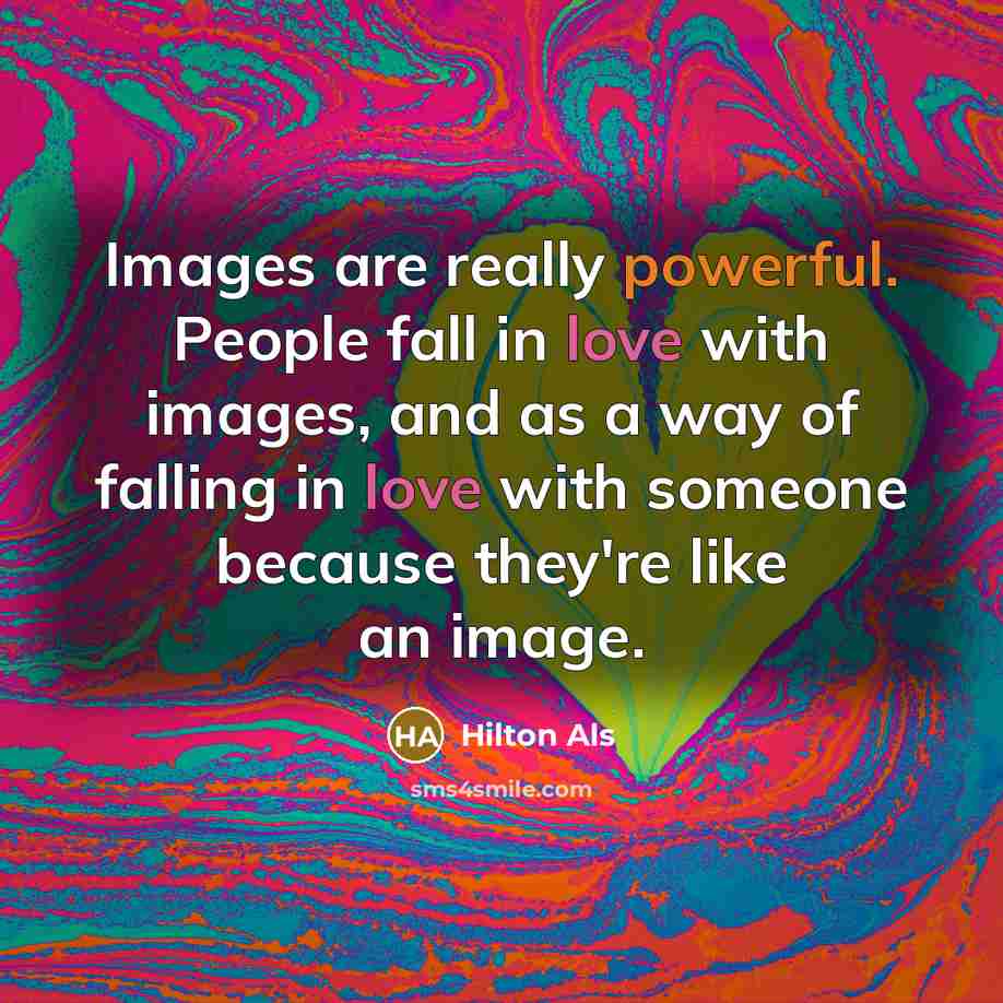 “Images are really powerful. People fall in love with images, and as a way of falling in love with someone because they're like an image.” quote by Hilton Als