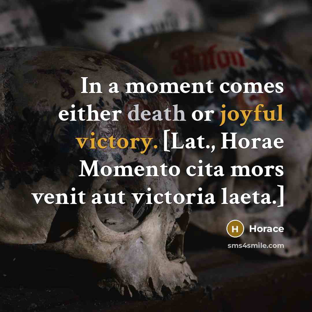“In a moment comes either death or joyful victory. [Lat., Horae Momento cita mors venit aut victoria laeta.]” quote by Horace