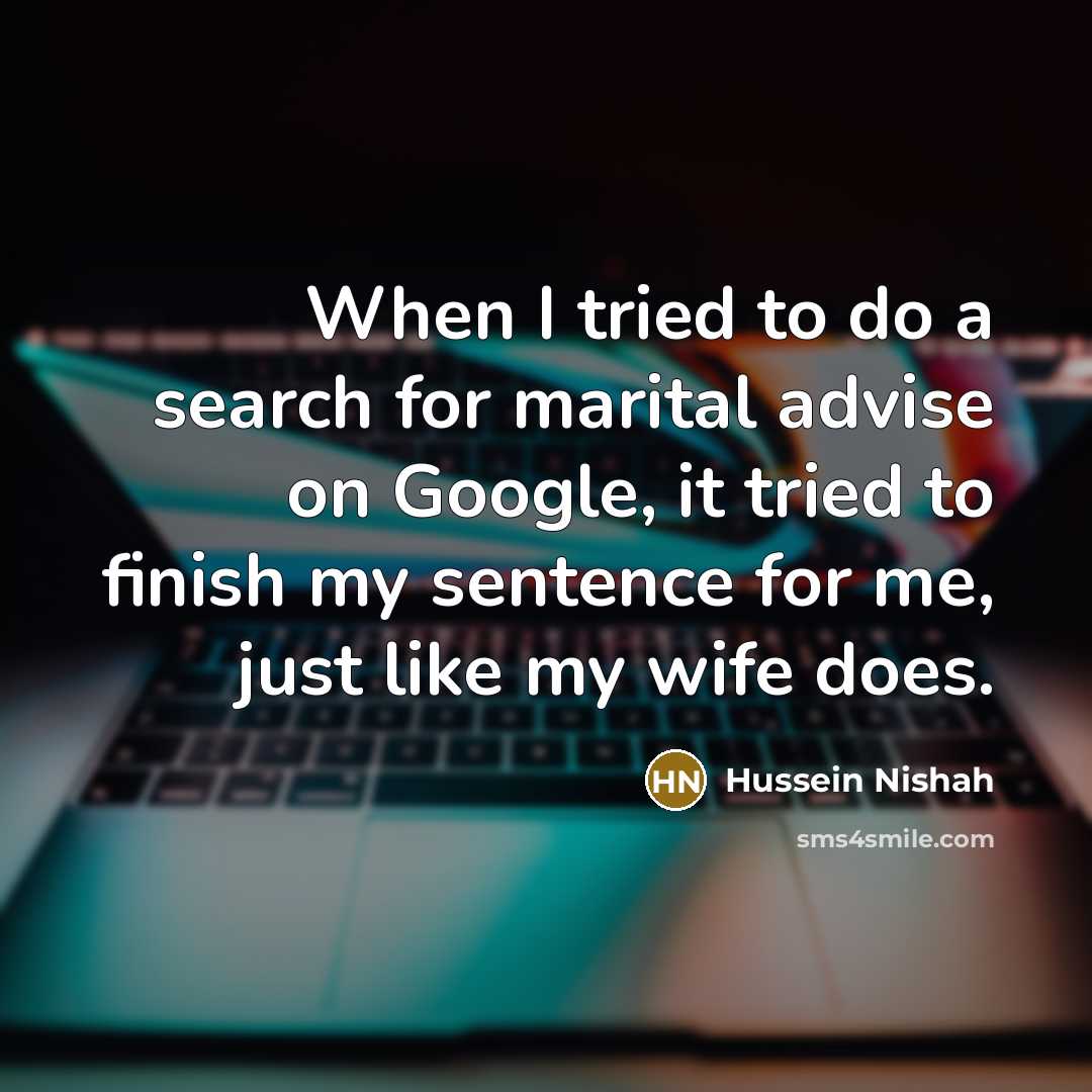“When I tried to do a search for marital advise on Google, it tried to finish my sentence for me, just like my wife does.” quote by Hussein Nishah