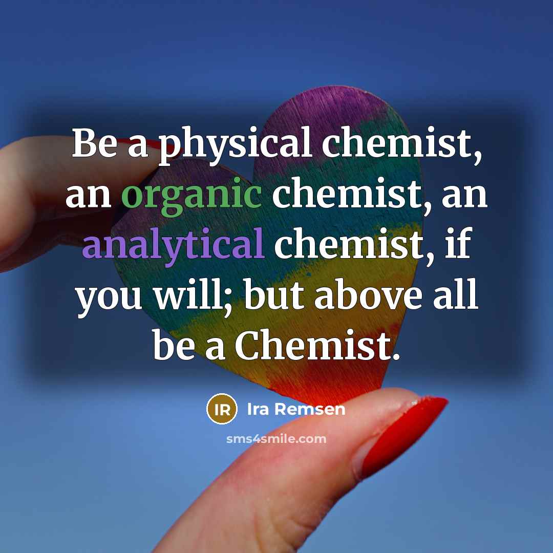 “Be a physical chemist, an organic chemist, an analytical chemist, if you will; but above all be a Chemist.” quote by Ira Remsen